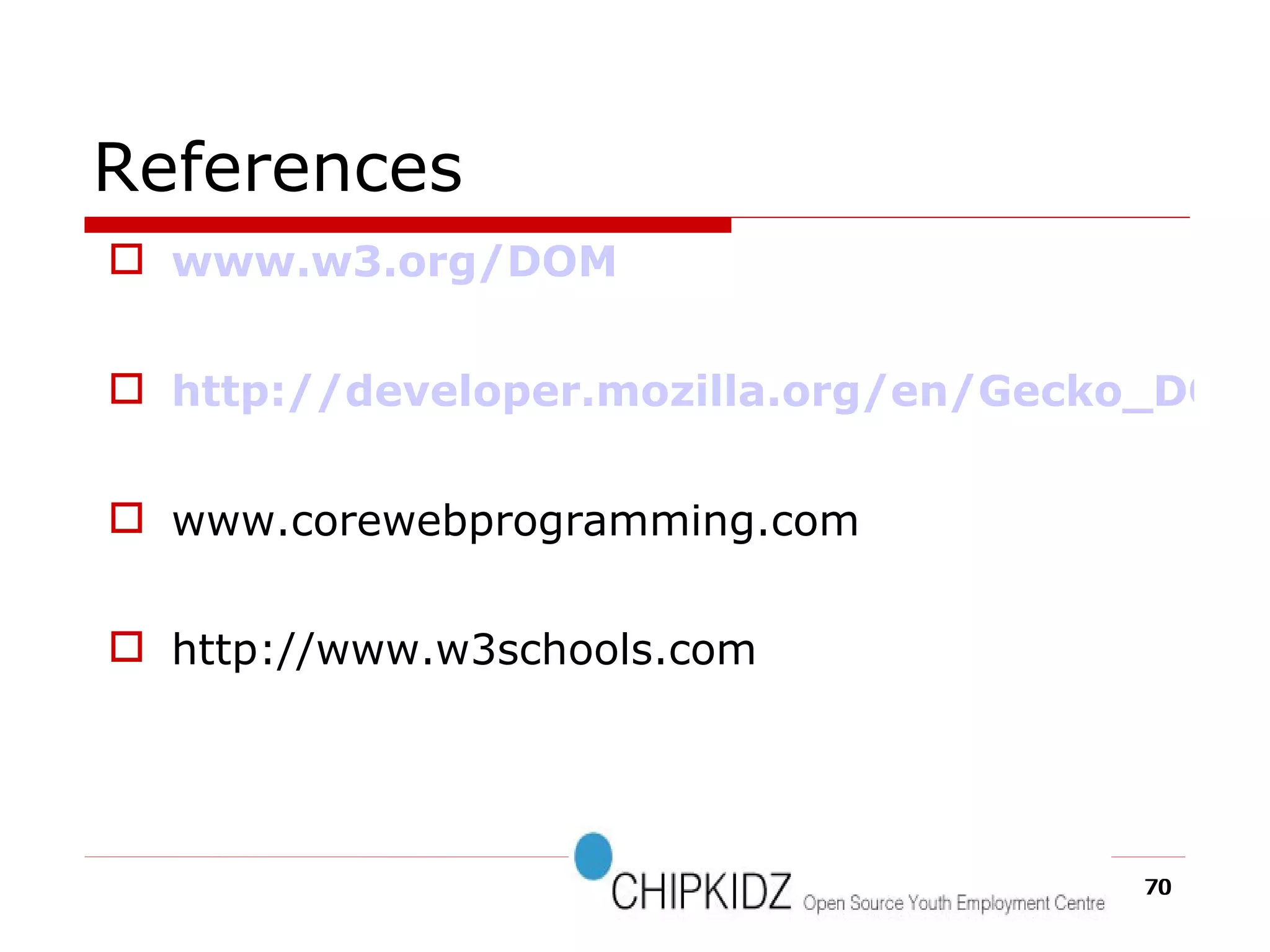 References www.w3.org/DOM http://developer.mozilla.org/en/Gecko_DOM_Reference www.corewebprogramming.com http://www.w3schools.com  