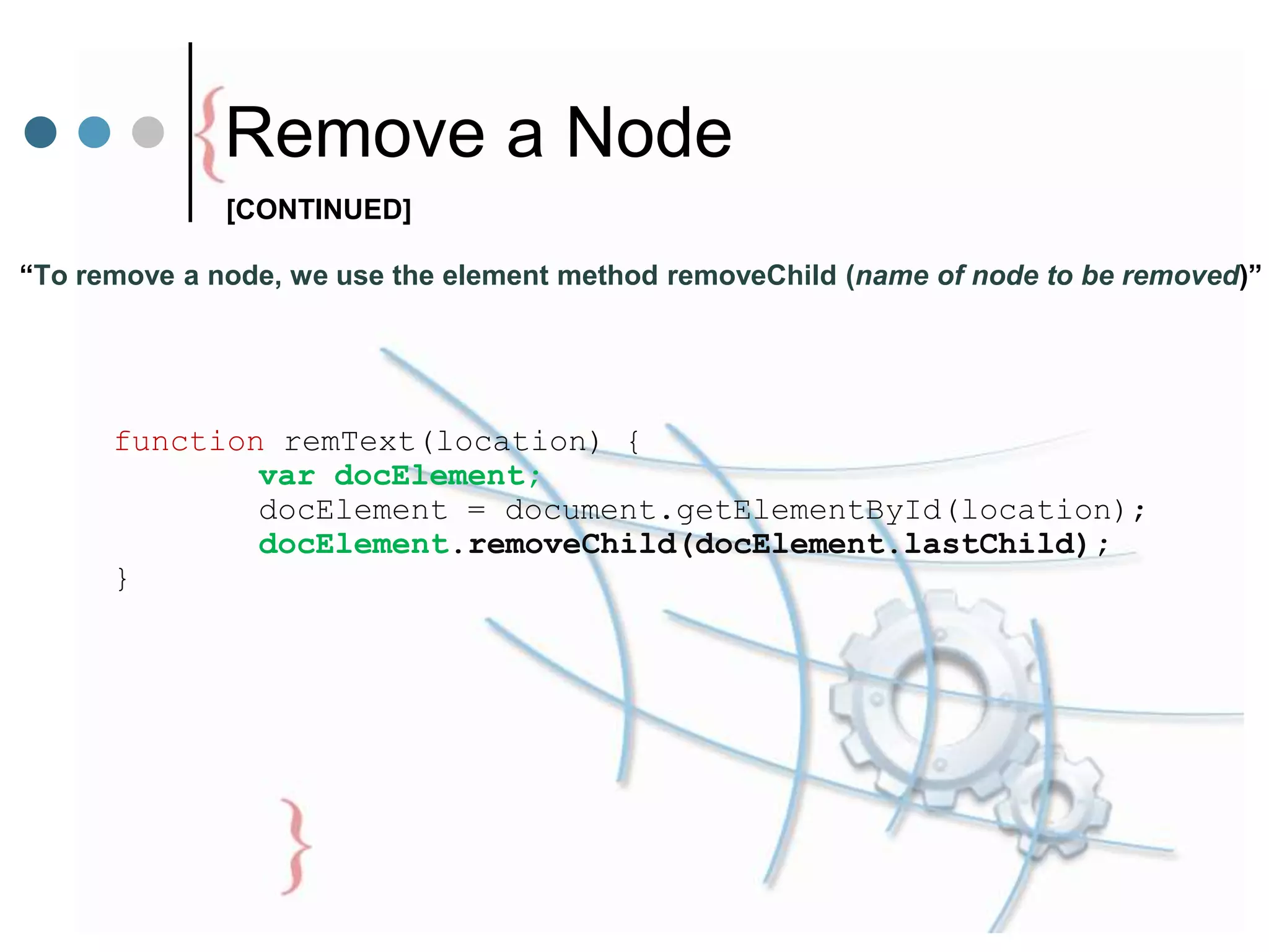 Remove a Node
“To remove a node, we use the element method removeChild (name of node to be removed)”
function remText(location) {
var docElement;
docElement = document.getElementById(location);
docElement.removeChild(docElement.lastChild);
}
[CONTINUED]
 