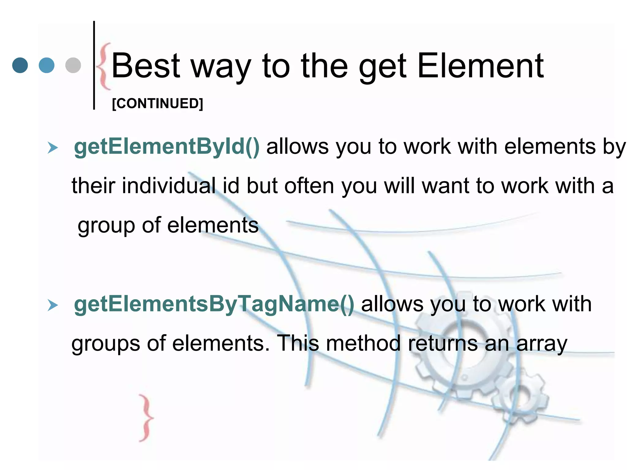 Best way to the get Element
 getElementById() allows you to work with elements by
their individual id but often you will want to work with a
group of elements
 getElementsByTagName() allows you to work with
groups of elements. This method returns an array
[CONTINUED]
 