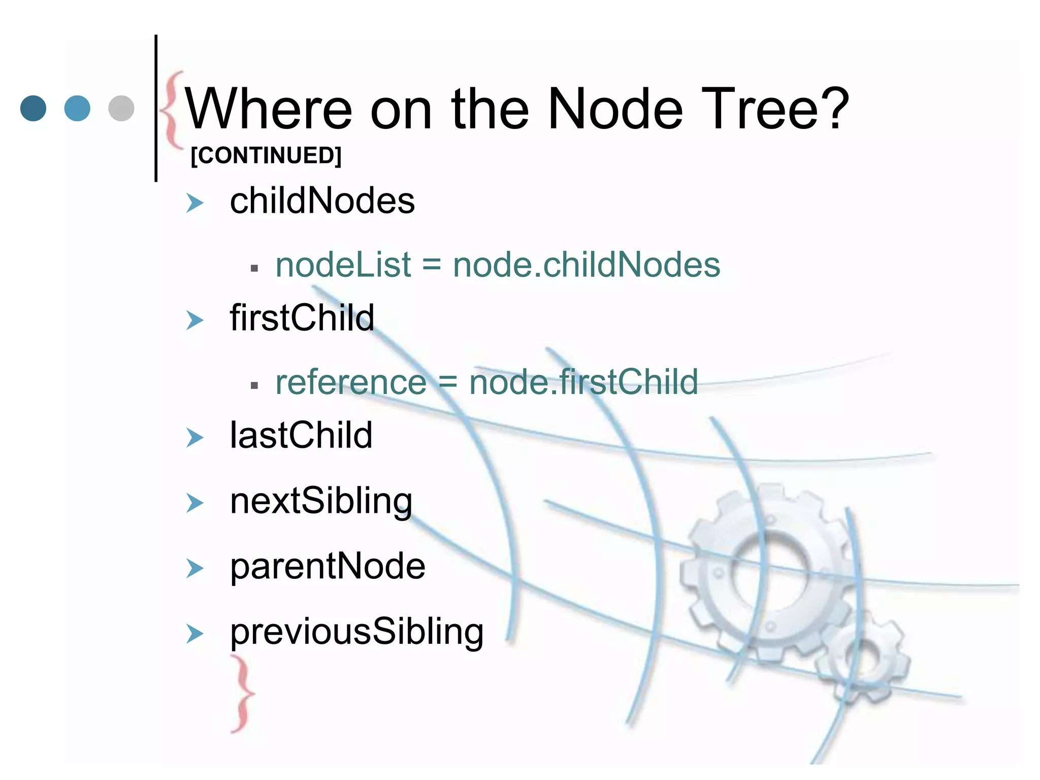 Where on the Node Tree?
 childNodes
 nodeList = node.childNodes
 firstChild
 reference = node.firstChild
 lastChild
 nextSibling
 parentNode
 previousSibling
[CONTINUED]
 