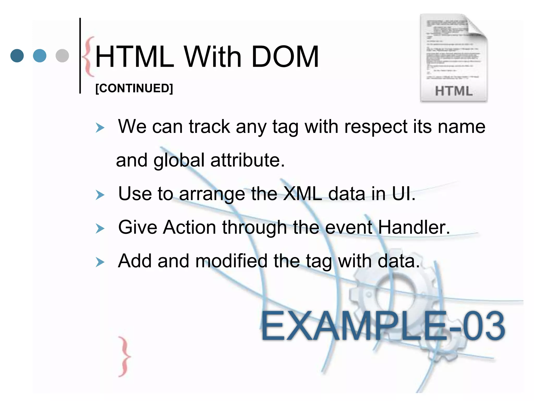 HTML With DOM
 We can track any tag with respect its name
and global attribute.
 Use to arrange the XML data in UI.
 Give Action through the event Handler.
 Add and modified the tag with data.
[CONTINUED]
EXAMPLE-03
 