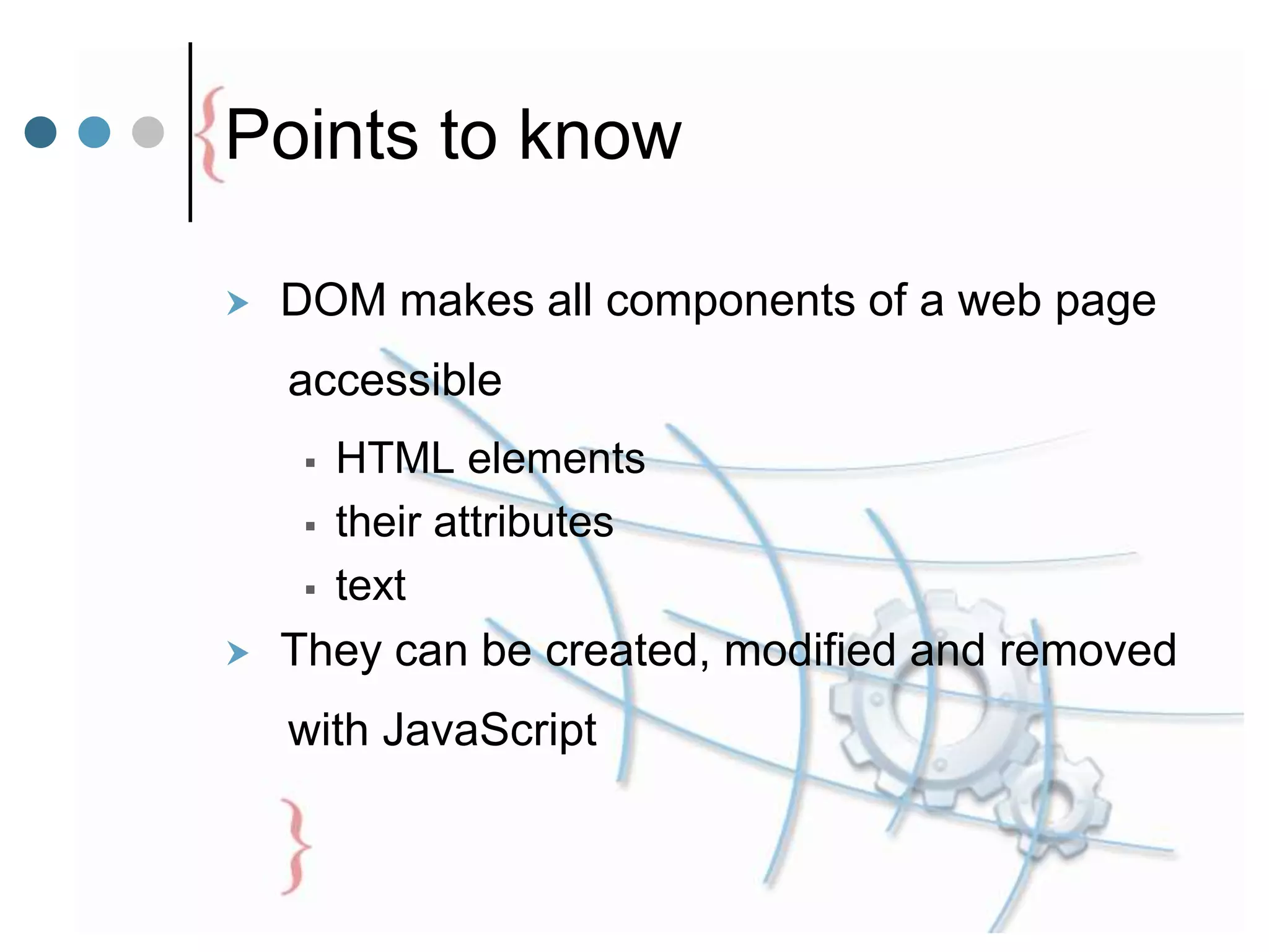 Points to know
 DOM makes all components of a web page
accessible
 HTML elements
 their attributes
 text
 They can be created, modified and removed
with JavaScript
 