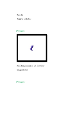 -Recorte
- Recorte cuidadoso
2ª imagem
-Recorte cuidadoso de um pormenor
-Cor, posterizar
3ª imagem
 