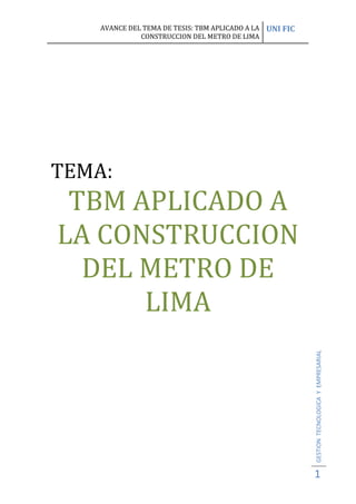 TEMA:<br />TBM APLICADO A LA CONSTRUCCION DEL METRO DE LIMA<br />TBM  (MAQUINA  ESCABADORA  DE TUNELES)<br />Una tuneladora, T.B.M. (del inglés Tunnel Boring Machine) o minador a sección completa es una máquina capaz de excavar túneles a sección completa, a la vez que colabora en la colocación de un sostenimiento si este es necesario, ya sea en forma provisional o definitiva.<br />La excavación se realiza normalmente mediante una cabeza giratoria equipada con elementos de corte y accionada por motores hidráulicos (alimentados a su vez por motores eléctricos, dado que la alimentación general de la máquina se realiza con energía eléctrica), aun cuando también existen tuneladoras menos mecanizadas sin cabeza giratoria. El empuje necesario para adelantar se consigue mediante un sistema de gatos perimetrales que se apoyan en el último anillo de sostenimiento colocado o en zapatas móviles (denominadas grippers), accionados también por gatos que las empujan contra la pared del túnel, de forma que se obtiene un punto fijo desde donde empujarán.<br />Detrás de los equipos de excavación y avance se sitúa el denominado quot;
equipo de rezagaquot;
 de la tuneladora (o en denominación inglesa back up), constituido por una serie de plataformas arrastradas por la propia máquina y que, a menudo, ruedan sobre rieles que la misma tuneladora coloca, donde se alojan todos los equipos transformadores, de ventilación, depósitos de mortero y el sistema de evacuación del material excavado.<br />Tuneladora de tipo topo utilizada en Yucca Mountain, Washington<br />Los rendimientos conseguidos con tuneladoras de cabeza giratoria son elevadísimos si se comparan con otros métodos de excavación de túneles, pero su uso no es rentable hasta una longitud mínima de túnel a excavar: hace falta amortizar el precio de la máquina y eclipsar el tiempo que se tarda en diseñarla, fabricarla, transportarla y montarla (que puede llegar a los dos años). Además, los túneles a excavar con tuneladora tienen que tener radios de curvatura elevados porque las máquinas no aceptan curvas cerradas, y la sección tiene que ser circular en túneles excavados con cabeza giratoria.<br />  TIPOS DE “TMB”<br />Se distinguen dos grandes grupos: los topos y los escudos, aun cuando también existen tuneladores mixtas como las que excavan actualmente la línea 9 del metro de Barcelona.<br /> Topos<br />Los topos son tuneladoras diseñadas para excavar rocas duras o medianas, sin demasiadas necesidades de sostenimiento. Su diferencia fundamental con los escudos es que no están dotados de un cilindro de acero tras la rueda de corte que realiza la función de entibación provisional.<br />Foto de un modelo a escala de la tuneladora empleada para el Túnel de San Pedro, Ministerio de Fomento de España.<br />La fuerza de empuje se transmite a la cabeza de corte mediante cilindros (cilindros de empuje). La reacción producida se transmite al hastial del túnel mediante los grippers (fuerza de anclaje). Los grippers también compensan el par producido por la cabeza de corte, que se transmite a éstos a través de la viga principal.<br />Cuando se ha terminado un ciclo de avance, se necesita reposicionar las zapatas de agarre (grippers), para la cual se apoya la viga principal en el apoyo trasero. Una vez anclados los grippers en su nuevo emplazamiento, se libera el apoyo trasero y se inicia un nuevo ciclo de avance.<br /> Escudos<br />Los escudos son tuneladoras diseñadas por excavar rocas blandas o suelos, terrenos que necesitan sistemáticamente la colocación de un sostenimiento. A diferencia de los topos, los escudos cuentan con una carcasa metálica exterior (que da el nombre a este tipo de máquina) que sostiene provisionalmente el terreno desde el frente de avance hasta algo más allá de donde se coloca el sostenimiento definitivo, normalmente consistente en anillos formados por unas 7 dovelas. De este modo, se garantiza en todo momento la estabilidad del túnel. A menudo están preparadas para avanzar bajo el nivel freático.<br />Si se trata de una tuneladora de cabeza giratoria, suele estar equipada con picas, rastreles o rippersquot;
 (elementos que arrancan los suelos) y cortadores (elementos que rompen por identación la roca). También dispone de una serie de aperturas, frecuentemente regulables, por donde el material arrancado pasa a una cámara situada tras la rueda de corte y desde donde se transporta posteriormente hacia el exterior de la máquina.<br />Tras esta cámara se alojan los motores y el puesto de mando de la máquina, espacios completamente protegidos por la carcasa metálica.<br />Seguidamente está todo el sistema de perforación: primero los cilindros perimetrales (con un recorrido entre 1,20 y 1,50 m). Estos gatos perimetrales se apoyan contra el último anillo colocado de dovelas del revestimiento definitivo del túnel. Cuando finaliza el recorrido de los cilindros de avance, se coloca un nuevo anillo de dovelas (en el interior de la carcasa, que se extiende algo más allá, de forma que el túnel siempre está sostenido) y se empieza un nuevo ciclo de excavación. Una inyección de mortero o grasa es necesaria para llenar el vacío de 7 a 9 cm de grueso entre las dovelas y el terreno excavado.<br />Se distinguen dos grandes grupos de escudos, de entre los que se distinguen las tipologías que se explicitan a continuación:<br />Escudos de frente abierto: se usan cuando el frente del túnel es estable. El sistema de excavación puede ser manual, mediante brazo fresador, con un brazo excavador o con una cabeza giratoria. En algunos casos, se puede colaborar con la estabilidad del frente una vez acabado cada ciclo con unos paneles a modo de reja. Con este tipo de máquina, si la cabeza no es giratoria, es posible trabajar con secciones no circulares.<br />Escudos de frente cerrado: se usan cuando el frente del túnel es marcadamente inestable, por ejemplo en terrenos no cohesivos, saturados de agua, etc. La sección excavada ha de ser circular. tiene varios tipos:<br />Escudos con cierre mecánico: la entrada y salida de material en el cuarto de tierras se   regula mediante dos puertas de apertura controlada hidráulicamente. La máquina tiene limitaciones con presencia de agua.<br />Escudos presurizados con aire comprimido: prácticamente no se usan.<br />Escudos de bentonita o hidroescudos: con la inyección de bentonita se consigue estabilizar el terreno por sus propiedades tixotrópicas y facilitar el transporte de material mediante bombeo.<br />Escudos de balance de presión de tierras o EPBs: el material es extraído del cuarto de tierras mediante un tornillo de Arquímedes. Variando la fuerza de empuje de avance y la velocidad de extracción del tornillo, se consigue controlar la presión de balance de las tierras, para que ésta garantice la estabilidad del frente y se minimicen los asentamientos en superficie. Para facilitar la evacuación de productos poco plásticos con tornillos, a menudo se han de inyectar productos químicos por aumentar la plasticidad de los terrenos. Hoy en día, las EPB son la tecnología predominante en cuando a excavación de túneles bajo nivel freático.<br /> Doble Escudo<br />Otra modalidad de tuneladora es la denominada Doble Escudo, capaz de trabajar como topo o como escudo, en función de la calidad del macizo rocoso, siendo la mejor solución para macizos con tramos de tipología variable suelo-roca. En este tipo de tuneladoras el escudo está dividido en dos partes, la delantera en la que se encuentra la cabeza de corte, y la zona trasera en la que se realiza el montaje del anillo de dovelas.<br />El movimiento de estas dos partes del escudo es independiente, situándose los quot;
grippersquot;
 en un hueco abierto entre ambas, por lo que la cabeza puede excavar mientras que en la cola del escudo se van montando los anillos de dovelas. De esta manera los rendimientos alcanzados con este sistema son mucho mayores que con un escudo simple. Este sistema se aplica en aquellos terrenos capaces de resistir la presión que transmiten los “grippers”. Al mismo tiempo que los cilindros de empuje principal impulsan hacia delante el escudo de cabeza y la rueda de corte realiza la excavación, en el escudo trasero se procede al montaje de un nuevo anillo de dovelas de sostenimiento al abrigo del mismo.<br />Cuando el terreno es más débil y no es capaz de resistir la presión de los “grippers”, la tuneladora funciona como escudo simple, cerrandose el hueco de los quot;
grippersquot;
, y apoyándose la tuneladora, mediante unos cilindros auxiliares, en el último anillo colocado, para así obtener la reacción necesaria para el empuje de la cabeza de corte (es decir, como trabaja un escudo normal). Por ello, trabajando en modo escudo, no es posible simultanear la excavación con el montaje del anillo de dovelas.<br />Sistema de avance de un topo <br />La sección de anclaje de un topo comprende: Un carro estructural o back up, un conjunto de zapatas de anclaje denominado codal o grippers, y los cilindros de empuje de la máquina. <br /> HYPERLINK quot;
http://www.microtunel.com/59_avtopo.htmquot;
  quot;
_blankquot;
 <br />Los codales o grippers: <br />Son las zapatas que apoyan la máquina contra la roca durante el avance. Deben de soportar la fuerza de empuje necesaria para el avance del topo, proporcionada por los cilindros de empuje y transmitirla a las paredes del túnel. <br />Método de avance: <br />El funcionamiento de un topo se compone de 5 ciclos bien diferenciados:1. La máquina es acodalada en el túnel. Comienza la excavación.2. Los cilindros de empuje del cabezal de corte llegan al final de su carrera. Se para la excavación.3. Los soportes delanteros y traseros se extienden y se retraen los codales. EL cuerpo principal de la máquina o Kelly exterior se desliza suavemente hacia delante.4. La máquina se alinea usando el soporte trasero.5. Los codales son extendidos y los soportes recogidos. La máquina está lista para iniciar un nuevo ciclo<br />Túneles con revestimiento por dovelas o mediante cerchas.Una vez realizado un avance, la máquina coloca el revestimiento y deja el túnel totalmente realizado.<br />Escudo de presión de tierras EPB <br />En aquellos estudios geotécnicos donde se detecten terrenos cohesivos, es recomendable el empleo de un escudo EPB (Earth Preasure Balance). Sus ventajas: un elevado rendimiento de extracción, la rentabilidad de su funcionamiento y su respeto al medio ambiente. <br />Los escudos EPB utilizan la tierra excavada como medio de sostenimiento del frente. El acondicionamiento del terreno con espuma amplía considerablemente el campo de aplicaciones del escudo. La fuerza de los cilindros de propulsión, transmitida a través del mamparo estanco, actúa sobre la tierra plastificada en la cámara de extracción, consiguiéndo así un equilibrio de fuerzas y evitándo derrumbamientos del frente. El material excavado se transfiere a una cinta transportadora a través de un sinfín. El transporte del material al exterior se realiza mediante vehículos sobre raíles o camiones. <br />Esquema básico de un escudo EPB:<br />120015220345<br />El escudo Mixshield <br />Es un escudo muy polivalente. La idea básica consiste en perforar en diferentes tipos de geología con una misma máquina, pero con diferentes modos operativos. Funciona como hidroescudo, escudo con control de presión de tierra EPB, aire comprimido o escudo abierto. Hoy por hoy, es el tipo de escudo más utilizado en la construcción de túneles en ciudades para líneas de metro, ferrocarril, carreteras, etc. <br />El sostenimiento del frente mediante fluídos es el método de operación más frecuente. Como medio de soporte y de transporte se utiliza una suspensión de bentonita. La mezcla agua/tierra/bentonita se trata en una planta separadora y La suspensión recuperada, se vuelve a introducir en el circuito. <br />Esquema básico de un Mixshield:<br />15240195580<br />Escudo para roca dura <br />También denominados topos escudados ya que son utilizados en las mismas condiciones geológicas que los topos. Estos escudos se diferencian muy poco en la rueda de corte y en el sistema de extracción del escombro de los topos estándar. Sin embargo, son totalmente diferentes en el sistema de propulsión y en el escudo de protección. <br />La seguridad es la ventaja fundamental que ofrece el topo escudado con relación al topo estándar y es que la excavación y el sostenimiento del túnel tienen lugar dentro del escudo protector, eliminándose el riesgo continuo que se corre en las instalaciones libres de sostenimiento. <br />Otra ventaja importante que ofrece el escudo para rocas duras en contraste con el topo es, que el escudo permite colocar el revestimiento definitivo del túnel. De este modo con la colocación de las dovelas prefabricadas de hormigón armado el túnel queda totalmente finalizado con el paso de la tuneladora. <br />Esquema básico de un Escudo para roca dura:<br />El doble escudo<br />Los dobles escudos son tuneladoras con caracterísitcas mixtas entre el topo y el escudo. La característica principal es que está dotado de dos sistemas de propulsión independientes donde el primero de éstos corresponde al sistema de propulsión del escudo y el segundo con el del topo. <br />El doble escudo es un escudo telescópico articulado en dos piezas que proporciona un sostenimiento continuo del terreno durante el avance del túnel. <br />Las distintas posibilidades de trabajo que ofrecen los dobles escudos permiten conseguir unos rendimientos próximos a los de los topos, que los escudos para roca dura no podrían conseguir. Al igual que los escudos para roca dura los dobles escudos permiten realizar túneles a través de terrenos con geología cambiante e inestable que los topos no podrían realizar. <br />Fotografía de un doble escudo:<br />1120140-3175<br />El escudo delantero: Sirve como estructura soporte de la cabeza de corte, contiene el rodamiento principal, la corona de accionamiento y los sellos interno y externo. <br />El escudo trasero: o escudo de anclaje, incorpora las zapatas de los grippers operables a través de ventanas. En su parte posterior incorpora el erector de dovelas y los cilindros de empuje para la propulsión en modo escudo normal. <br />Topos <br />Los topos son tuneladoras diseñadas para poder excavar rocas duras y medias sin grandes necesidades de soporte inicial. Los elementos principales que forman un topo son dos, la cabeza de corte y la sección de anclaje, compuesta a su vez por: los codales o grippers, los cilindros y el Back up o carro estructural. <br />En el diseño de un topo, la parte fundamental a estudiar con más detenimiento es la cabeza de corte y la posición de las herramientas de corte, discos de corte, rastrillos, cangilones de desescombro y coppy cutters que se van a instalar en ella. <br />La fuerza para realizar el avance se obtiene como reacción de los grippers contra el terreno. <br />Esquema básico de un topo:<br />El topo ensanchador es, como su propio nombre indica, aquel topo que se utiliza para agrandar túneles y así evitar las consecuencias de las fuerzas de agarre en la excavación finalizada, ya que los topos ensanchadores tienen los grippers delante de la rueda de corte. <br />Los topos para planos inclinados están especialmente diseñados para la realización de túneles con pendientes mayores de 10% y que han llegado al 50%. Estos topos han sido utilizados en la construcción de funiculares subterráneos a estaciones de esqui, túneles de centrales eléctricas, minas, etc. <br />La metodología del PAT (PLAN DE VANCE DE UN TUNEL)  como garantía de éxito en los túneles en áreas urbanas<br />En condiciones normales, el objetivo fundamental de la ingeniería es garantizar que un túnel se realice dentro de las limitaciones de tiempo y coste, que sea estable y duradero, y que cumpla las especificaciones técnicas y requisitos del cliente. Estos objetivos son realmente muy importantes, pero no son suficientes en el caso de túneles en ciudad, donde con frecuencia existe un conjunto de elementos que influyen en la elección del diseño y en la construcción.    El enfoque correcto para obtener éxito en la construcción de túneles, especialmente en las ciudades, debería consistir en:<br />Correcta comprensión del medio ambiente circundante;<br />Establecer requerimientos realísticos tanto en el diseño como en la construcción, teniendo en cuenta el estado de las más avanzadas tecnologías y las mejores prácticas;<br />Controlar el diseño y la construcción, a través de la aplicación de un Plan de Gestión de Riesgos (Risk Management Plan - RMP) que es una metodología transparente y con gran potencial;<br />Garantizar que el diseño se compruebe y, si fuera necesario, optimizarlo durante la ejecución usando la metodología del Plan de Avance del Túnel (Plan for Advance of Tunnel - PAT);<br />Reconocer que la construcción, y especialmente, el control de los procesos de construcción constituyen una parte integral de la ingeniería, porque “proyectar” una estructura subterránea en una zona urbana es una actividad iterativa.<br />En este documento se describen los principales pasos de un típico RMP y los elementos básicos del PAT, y se ilustran con ejemplos prácticos.<br />En las últimas décadas, se han obtenido algunos logros importantes en relación con la construcción de túneles, en zonas urbanas y en términos de seguridad, velocidad y coste de la excavación. Además, con cada logro acompañado por una nueva experiencia practica, el “límite de la viabilidad” de la tecnología de ayer ha dado un paso hacia delante en la tecnología de hoy, teniendo como resultado el empleo de máquinas de grandes diámetros y la posibilidad de realizar excavaciones en condiciones cada vez más difíciles.<br />El éxito en los túneles, especialmente en los construidos en ciudades, requiere una adecuada y correcta compresión del medio ambiente circundante, ver el ejemplo de la<br />Figura 1 en el que confluye una densa infraestructura en la superficie, instalaciones subterráneas, estructuras enterradas, así como el medio geológico natural. Si bien los tres<br />primeros elementos pueden ser, en cierta medida, documentados e investigados con relativa facilidad, el último, es decir, el terreno natural, representa el elemento más difícil de entender y conocer.<br />Los típicos riesgos o “hazards” asociados a la construcción de un túnel en zonas urbanas son:<br />pobres características del suelo, presencia del nivel freático por encima del túnel, sobrecargas someras (a menudo acercándose a los límites de viabilidad), y asentamientos del terreno inducidos por la construcción del túnel con los posibles daños a las estructuras existentes y a los servicios públicos que se encuentran por encima del mismo. Además, se debe trabajar con incertidumbre en los principales datos o parámetros de entrada: la interpretación geotécnica del comportamiento del terreno, la evaluación de la interacción entre estructura y entorno, las variables de construcción y los factores del mercado y la opinión y respuesta final de los usuarios a la construcción del túnel. De hecho, como señaló sabiamente Peck [1], las propiedades en la ingeniería no se pueden especificar, solo se pueden estudiar, investigar y determinar en función de las condiciones físicas a las que puedan estar sometidas, por ejemplo cimentaciones, excavaciones (túneles o trincheras) u otras obras de ingeniería. Nunca dos puestos de trabajo son exactamente iguales.<br />Sin embargo el proyectista debe diseñar y supervisar la construcción de un proyecto de forma que cumpla el propósito para el que ha estado construido bajo las condiciones de seguridad y economía.<br />Cuando se analizan los desafíos a los que se enfrenta cualquier persona que quiera construir un túnel en una ciudad, se concluye que el único enfoque correcto para hacer frente a este tipo de problemas es el de un riguroso y completo análisis de riesgos. Por supuesto, la elección del método de excavación es de suma importancia y, cuando se trata de túneles en ciudad, se debe elegir el método TBM con escudo y presión en el frente, de tal modo que la elección de la tuneladora constituya la “primera contra medida” a los principales riesgos identificados en el proyecto. Además, como “contra medidas secundarias” es necesario aplicar un riguroso plan de vigilancia y control del mecanismo del proceso de construcción del túnel, por medio de una serie de procedimientos operativos. El control de todo el sistema de aplicación conduce a la propuesta de una nueva metodología, denominada PAT, que permite asegurar el éxito del proyecto. Dicha metodología, que se presenta brevemente en este documento, se describe con detalle en el libro “Mechanized Tunnelling in Urban Areas” publicado por Taylor&Francis/Balkema, 2007 [2].<br />El objetivo final es evitar que ante la presencia de incertidumbres y de posibles condiciones imprevistas, el proyectista del túnel pueda ser inducido a ser más prudente de tal manera que en el desarrollo de la concepción que esta llevando a cabo, el peor de los casos o el de valores geotécnicos mas pobres (o incluso la combinación de ambos) se convierta en el “peor de los casos de diseño” generalizado para todo el proyecto, mientras que la necesidad real es que la asignación de este “peor caso” se podría limitar tan solo a algunas partes del proyecto.<br />Por lo tanto, creemos que, en respuesta a quienes han advertido recientemente que “la gestión de riesgos excesiva podría perjudicar al proyecto de un túnel en lugar de llevarlo a una conclusión exitosa” (World Tunnelling, Junio 2008), una propuesta de RMP puede ayudar a optimizar la ingeniería de la construcción de un túnel en condiciones difíciles, conduciéndolo a su terminación con éxito.<br />2.1 Túneles en áreas urbanas<br />Los típicos riesgos o “hazards” asociados a la construcción de un túnel en zonas urbanas son: pobres características del suelo, presencia del nivel freático por encima del túnel, sobrecargas someras (a menudo acercándose a los límites de viabilidad), y asentamientos del terreno inducidos por la construcción del túnel con los posibles daños a las estructuras existentes y a los servicios públicos que se encuentran por encima del mismo. Además, se debe trabajar con incertidumbre en los principales datos o parámetros de entrada: la interpretación geotécnica del comportamiento del terreno, la evaluación de la interacción entre estructura y entorno, las variables de construcción y los factores del mercado y la opinión y respuesta final de los usuarios a la construcción del túnel.<br />En condiciones normales, los objetivos fundamentales para el diseño y posterior construcción de un túnel es asegurar que el trabajo se realice dentro de las limitaciones presupuestarias de tiempo y coste, que sea estable y duradero y que cumpla con las especificaciones técnicas y requisitos del cliente. Estos objetivos son realmente muy importantes, pero no son suficientes en el caso de túneles en ciudad, donde con frecuencia existe un conjunto de elementos que influyen en la elección del diseño y en la construcción.<br />La presencia de estos elementos requiere que se preste especial atención a aspectos como:<br />Perturbar lo menos posible la integridad de la superficie del terreno y el entorno edificado encima;<br />Tener en cuenta todas las estructuras existentes y todos los servicios urbanos subterráneos, como el sistema de alcantarillado y red de telecomunicación;<br />El respeto de los limites de asentamientos superficiales especificados en el diseño, que es función del tipo de terreno y de la estructura existente (o sus coeficientes de vulnerabilidad), así como de la técnica de construcción que se utilizará;<br />Evitar absolutamente el colapso del frente del túnel, que puede causar daños materiales<br />y personales.<br />2.2. El plan de gestión de riesgos como medio actual para el diseño de túneles<br />El punto clave es reconocer los factores de riesgo o los peligros y “ser prudente a priori”, ya que consideramos que la mayoría de los riesgos se pueden gestionar de manera eficaz a través de la utilización de un Plan de Gestión de Riesgos (RMP), que es una metodología sólida, transparente y eficaz que se puede adoptar desde las primeras etapas de diseño hasta las fases de construcción y operación, para reducir al mínimo la ocurrencia de los riesgos y/o mitigar sus consecuencias. El RMP es una metodología compuesta por pasos y herramientas claramente identificados para la gestión de riesgos en la construcción de túneles. El objetivo de la aplicación de un RMP en un proyecto es asegurar que todos los riesgos se han reducido a niveles aceptables y que han sido tratados de forma eficaz. Un RMP debe establecerse en base a cuatro principios fundamentales o esenciales (Grasso et al., 2002[3]; Chiriotti et al., 2003[4]).<br />Identificación de los Riesgos:<br />Definir los objetivos y requisitos del proyecto;<br />Establecer la tolerancia por parte del Cliente ante la situación riesgo, tanto para el grado de incertidumbre como para el nivel de riesgo asumido;<br />Caracterización de un Escenario de Proyecto de Referencia e identificación de los riesgos mediante la elaboración de un registro de riesgos (es decir, una lista completa de los posibles peligros y riesgos iniciales), abarcando todas las disciplinas y fases del proyecto;<br />Cuantificación del Riesgo:<br />Para cada uno de los peligros o hazards identificados, se especifican las posibles causas y el riesgo se evalúa a través de una evaluación de su probabilidad de ocurrencia y de su impacto en el proyecto ;<br />Se logra una estimación preliminar de la vulnerabilidad del proyecto a los diferentes tipos de riesgos si se utilizan métodos de cuantificación cualitativa, mientras que se obtiene un estimación mas fiable si se utilizan métodos cuantitativos como por ejemplo los análisis probabilísticos;<br />Se asigna un orden de prioridad a los riesgos identificados y se realiza una selección de los riesgos inaceptables que deben ser considerados mas adelante;<br />Respuesta al desarrollo de los Riesgos:<br />Si un riesgo es inevitable, tiene que ser mitigado mediante la identificación de una lista de acciones de respuesta o mitigación: un enfoque de diseño y/o una técnica de construcción y/o un método de instalación que reduzcan el riesgo inicial;<br />Suponiendo que las medidas de mitigación se han puesto en práctica, el riesgo tiene que ser re-evaluado, a fin de cuantificar el riesgo residual, teniendo en cuenta que, después de la introducción de las medidas de mitigación, la responsabilidad de la gestión del riesgo residual puede cambiar;<br />Comunicar sistemáticamente y/o reducir aun más los riesgos residuales.<br />Respuesta de Vigilancia de los Riesgos:<br />Asegurarse de que los procedimientos de construcción/instalación para la ejecución de las obras, son conformes a las estrategias identificadas en la fase de diseño, para reducir el riesgo inicial;<br />Diseño de un eficaz Plan de Control para gestionar los riesgos durante la construcción, instalación y pruebas a realizar, lo que implica que se deben identificar los principales parámetros e indicadores para el control de la seguridad, de la calidad y del progreso de las obras y que se debe poner en marcha los procedimientos de vigilancia (es decir, tipo de instrumento, frecuencia de las lecturas, alerta y umbrales de alarma, etc.);<br />Diseño de un sólido Plan de Contra - Medidas que se aplicaran durante la construcción en el caso de que se superen los umbrales de alarma. Para situaciones extremamente críticas se debe preparar también un Plan de Emergencia.<br />Los autores también creen que la “ingeniería” de una estructura subterránea en una zona urbana es una actividad “iterativa”, que a partir de bases probabilísticas, debería incluir: (1) una comparación con la realidad, puesto gradualmente de manifiesto en la construcción, y (2) la modificación del diseño inicial con la consiguiente adaptación del diseño a la evolución de la realidad, todo esto a través de un dinámico y continuo proceso de diseño (aplicación, seguimiento, control y optimización del diseño) hasta la finalización de las obras, momento en el cual el diseño deberá ser completado. De esto se deduce que la construcción y, especialmente, el control del  proceso de construcción también deben considerarse como parte integrante de la “ingeniería” de un túnel.<br />La aplicación de un RMP exige que el proyecto se elabore utilizando métodos probabilísticos, siempre que sea posible, y que el diseño resultante se deba revisar y si, fuera necesario, optimizar durante la ejecución utilizando la metodología PAT. Los principios del PAT se ilustran en la Fig. 2. Siendo un nuevo método utilizado para finalizar el diseño y para el control de la construcción es también un método “continuo” que permite la actualización del diseño y el control de los parámetros de construcción de los tramos del túnel que se deben construir basándose en los resultados obtenidos en los tramos ya construidos.<br />2.3. Una nueva metodología de diseño: plan de avance del túnel (PAT)<br />Durante la construcción, el RMP y la función del proyectista dentro del RMP, son de suma importancia. Es necesario que las herramientas (como el registro de riesgos) y los métodos (como la identificación y cuantificación de los riesgos, el diseño a través de escenarios de riesgos, etc) permanezcan siempre activos y dinámicos para garantizar, de este modo, que el diseño que se aplicará es el más apropiado y está basado en la “mejor estimación” del conocimiento del terreno y de la propia situación.<br />El concepto de diseño iterativo mediante la utilización del PAT se introdujo por primera vez por Geodata en el 2001 en el metro de Oporto (Grasso et al., 2002b [5], Chiriotti et al., 2004[6]).<br />El PAT es un documento vivo que proporciona un vínculo dinámico entre el diseño y la construcción y que facilita la gestión de los riesgos residuales. De hecho, el PAT tiene un bajo coste, es fácil de aplicar, y proporciona un procedimiento práctico para el equipo del proyectista -constructora - dirección de obra para actualizar continuamente los escenarios de los riesgos y los correspondientes planes de mitigación según los procedimientos constructivos.<br />El PAT se produce (o se actualiza) antes de la excavación de cada 200 a 500m a lo largo del tramo del túnel. En el se resumen tanto los requisitos de diseño como de construcción, con el fin de lograr un funcionamiento seguro; y se basa en el contenido de los iniciales documentos de diseño, en los datos obtenidos del PAT en el/los tramo/s anteriores y si es el caso en los nuevos datos de entrada. Se utiliza un enfoque multidisciplinario para actualizar la identificación de los riesgos iniciales y para mantener bajo control los riesgos residuales mediante: <br />Recogida y análisis de la TBM y de los datos de control de la sección excavada anteriormente;<br />Recoger y analizar los nuevos datos que puedan afectar localmente a las referencias geológicas del modelo;<br />Recopilar y analizar los niveles piezometricos y los datos de lluvia con el fin de determinar la necesidad de adaptar los rangos de presión definidos en los documentos de diseño;<br />Revisión de los datos de los nuevos edificios y obtener información de las interferencias existentes;<br />Examinar la necesidad de adicionales instrumentos de control o de la frecuencia de laslecturas, y<br />Revisión de los requisitos en términos de avance de la TBM.<br />Esta información se utiliza después para obtener una mejor predicción del modelo de referencia y resumir mediante un esquema y un breve informe, las siguientes instrucciones:<br />Necesidad de adicionales obras de consolidación o reducción de las previstas;<br />Condiciones geológicas más probables en el frente del túnel y en la estimación de las sobrecargas;<br />Condiciones hidrogeológicas y niveles piezometricos más probables;<br />Posición de los instrumentos de control (en el interior del túnel, en el terreno, en la superficie, sobre los edificios y en los servicios públicos);<br />Cuadro resumen de los valores umbrales de aplicación de los parámetros de vigilancia;<br />Frecuencia de las lecturas previstas para todos los instrumentos de control;<br />Rangos de funcionamiento para los parámetros clave de la TBM: el peso del material extraído por anillo, densidad aparente del material extraído, presión en el frente, presión de inyección en el hueco anular;<br />Frecuencia y posición de las perforaciones de investigación en avance;<br />Requisitos particulares relativos a la conducción   de la TBM: como no pararse debajo de los edificios mas sensibles, la inyección de bentonita entorno al escudo para reducir la perdida de volumen debajo de edificios sensibles;<br />Requisitos relacionados con las inspecciones visuales de los edificios más vulnerables desde que la TBM se acerca a los mismos hasta que se alcanza la estabilización de los asentamientos;<br />Requisitos para las evacuaciones temporales en situaciones de emergencia.<br />El PAT facilita el trabajo de los operarios y técnicos “in situ” ya que toda la información relevante se actualiza y se resumen en documentos cortos y sintéticos, en lugar de que se disemine en los diferentes documentos del proyecto.<br />Al equipo de construcción se le debe facilitar siempre los documentos del PAT, después de que el contenido se haya discutido y acordado con el cliente. En este momento, el PAT se convierte en una guía “viva” para la construcción del túnel. Se utiliza para actualizar los parámetros clave en base al seguimiento diario y en tiempo real de los datos y sirve como apoyo a la toma de decisiones cuando surgen situaciones anormales.<br />Todas las partes implicadas están, por lo tanto, seguras de que la construcción se está llevando a cabo de forma controlada.<br />2.3.1.  Algunos ejemplos de la aplicación con éxito del PAT<br />Línea 1 del Metro de Oporto<br />Una breve descripción del proyecto:<br />El Metro de Oporto tiene una longitud de 70 kilómetros en la segunda ciudad más grande de Portugal que conecta Oporto con siete municipios. Esta formado por dos secciones subterráneas: 2.6 km de túnel para la línea C y 3.5 km para la línea S. Los dos túneles se están construyendo con dos Herrenknecth EPB-TBMs. Los diámetros interiores de los túneles son de 7.80 m y 8.00 m, y ambos están formados anillos cónicos con 6+1 (clave) dovelas, de 1.40m de largo y 300 mm de espesor. Los anillos cónicos permiten la excavación con radios mínimos de curvatura de 200 m.<br />El rango de cobertura es de 15 a 30 m, con un mínimo de 3-4 m en la parte final de la línea C, donde el túnel pasa por debajo de los edificios existentes (véase Figura 1).<br />El suelo esta compuesto principalmente por rocas ígneas pertenecientes a la formación de “Granito do Porto” (Figura 3). A menudo se encuentra material aluvial degradado por encima del granito, debido a la presencia de varios cursos de agua, la mayoría de ellos están enterrados por la intensa urbanización de la zona. El perfil de meteorización del granito es complejo y se caracteriza por la presencia irregular de bloques complicado por estructuras como fallas, pegmatitic “dykes”, horizontes fracturados, etc. El granito muestra condiciones geotécnicas altamente variables, incluso dentro del alcance del limitado ámbito.<br />El nivel freático se localiza entre los 10 y 25m por encima del túnel y sigue aproximadamente la morfología de la superficie. Las investigaciones geotécnicas realizadas antes de la construcción no pusieron de manifiesto la existencia de múltiples niveles freáticos ni condiciones artesianas. El gradiente hidráulico varía en la zona del proyecto del orden del 1,5% al 6%,dependiendo de la permeabilidad local del terreno. El río Duero, que corre hacia el Sur, tiende a bajar el nivel freático en la zona. La zona urbana de Oporto se divide en diferentes cuencas hidrográficas de pequeño tamaño, normalmente limitadas por depósitos aluviales de los antiguos cursos de agua ahora enterrados. Se encuentran un gran numero de antiguos pozos y “minas” (antiguos, artesanales y pequeños túneles de agua), que en gran medida influyen en el flujo del agua subterránea, también a nivel local, y que constituyen canales preferenciales para la circulación del agua subterránea.<br />La construcción del metro interfiere con una zona urbana densamente poblada, con más<br />de 1300 edificios en la zona de influencia de la construcción, incluyendo importantes edificios como es el caso del Ayuntamiento. Los muros  exteriores de varios edificios históricos, así como algunos edificios antiguos decorados con azulejos de cerámica son muy sensibles a las vibraciones y a los asentamientos del terreno. Se realizó un detallado estudio del estado actual para todos los inmuebles y los servicios públicos inspeccionables de la zona.<br />Después se realizó una evaluación de riesgos como datos de entrada para el diseño de las<br />medidas preventivas. Se puso en marcha un sistema de control para controlar los efectos<br />producidos por los túneles y para activar las contra medidas.<br />La aplicación del PAT:<br />Después de algunos accidentes iniciales, que provocaron un gran estancamiento en las obras, los tres factores claves que fueron identificados como esenciales para el re-inicio de la construcción de los túneles y la culminación exitosa de las obras fueron:<br />Elaboración de un detallado Plan de Avance del Túnel (PAT) para cada tramo del túnel, de<br />modo que todos los parámetros de diseño y las cuestiones relacionadas con los túneles se<br />aborden de manera efectiva antes de la excavación de cada tramo;<br />Aplicar procedimientos de trabajo que abarquen todas las fases de las obras y aseguren<br />que las operaciones de la TBM se llevan a cabo de forma controlada y segura;<br />Creación de un equipo de seguimiento entre el Contratista y el Proyectista que gestione el proyecto y el proceso de construcción;<br />En el diseño se abordaron las siguientes cuestiones principales:<br />Definición de los correctos parámetros para el funcionamiento de la TBM con el<br />objetivo de reducir al mínimo el volumen perdido al frente;<br />Estimación de la forma y extensión de la curva de asentamientos prevista<br />Evaluación de los limites aceptables para las deformaciones de los edificios;<br />Definición de las medidas preventivas y de las correctoras.<br />Para abordar en detalle todos estos temas en el caso de Oporto, el PAT se ha aplicado a<br />tramos del túnel de corta longitud, de 200 m a 1 km, y se han incluido los siguientes documentos:<br />Informe sobre la campaña de investigación geológica y su interpretación;<br />informe sobre los riesgos de asentamiento de los edificios;<br />informe y dibujos sobre el control y la supervisión de las estructuras subterráneas y los<br />edificios en superficie;<br />informe sobre la evaluación de los parámetros de funcionamiento de la TBM;<br />perfil geotécnico con indicación de los parámetros de funcionamiento de la TBM.<br />Informe Resumen del PAT:<br />Hacia el final de cada tramo, la experiencia adquirida se resumió en específicos documentos de análisis que ayudaron a optimizar los tramos sucesivos. Por lo tanto, se puso en práctica un proceso de mejora continuo. Además de las “tradicionales” informaciones de diseño, tales como evaluaciones geológicas, cálculos estructurales, etc, se entregó un conjunto de específicos parámetros de funcionamiento de la TBM:<br />Presión en el frente;<br />Densidad aparente del material en la cámara;<br />Peso del material extraído en cada anillo;<br />Presión y volumen de las inyecciones para el relleno del hueco anular;<br />Presión y volumen de la bentonita adicionada.<br />El PAT facilitó un resumen de los parámetros de trabajo de la TBM y se le entregó al equipo de la TBM con una forma sencilla llamada “Hoja de Excavación”.<br />En tiempo real y con el análisis de las actividades, las hojas de excavación se actualizan continuamente en base a las condiciones que se han encontrado realmente, de modo que el PAT se podría considerar como un documento “vivo”. La aplicación del PAT y su continua<br />actualización demuestran que se trata de una herramienta muy efectiva ya que las condiciones geológicas y los parámetros de diseño de la TBM se dan con antelación junto con la instrumentación y los requisitos de control.<br />Con el fin de garantizar que las operaciones de la TBM se llevaron a cabo de forma coherente y de manera controlada, se llevó a cabo un cuidadoso y detallado procedimiento de trabajo, que abarcaba las siguientes actividades esenciales:<br />Avanzar y sostener el frente, una practica habitual para mantener siempre un adecuado<br />soporte del frente;<br />Control de la presión del frente (ver, por ejemplo, Figura 4), así como la definición de<br />medidas excepcionales para hacer frente a situaciones anómalas;<br />Inyección de lechada longitudinal primaria (y, cuando sea necesario, secundario);<br /> Erección de los anillos (incluida la eventual reparación de los mismos);<br /> Perforaciones de investigación en avance;<br /> Mantenimiento de la cabeza de corte;<br /> Calibración de las escalas de peso del material extraido.<br />Las obras fueron gestionadas y supervisadas por un equipo de especialistas, de parte del<br />Contratista y del Proyectista, quienes integraron plenamente sus competencias con el objetivo de lograr el mayor rendimiento de la TBM de conformidad con las más restrictivas normas de inocuidad y calidad, así como la general optimización de los costes. Los especialistas por parte del proyectista eran “resident engineers”, cuya misión era proporcionar el proyecto y supervisar las obras, dando una asistencia especializada en obra (en especial garantizando la seguridad y la calidad de las obras según el proyecto del contrato y los requisitos contractuales), también se encargaron de la continua interpretación de la interacción entre TBM y terreno. Los especialistas de parte del contratista se centraron en la producción y en cuestiones de organización.<br />Un detallado sistema de control y vigilancia, incluida una instrumentación geotécnica superficial y profunda, así como el control de las edificaciones existentes, suministraron la información sobre la respuesta del terreno y de los edificios existentes ante la construcción del túnel. Las frecuencias de las lecturas fueron revisadas según las necesidades, con el fin de facilitar el “back-analysis” .<br />Nudo de la ciudad de Bolonia (Italia)<br />Descripción del proyecto<br />El nuevo ferrocarril para la alta velocidad Milan-Napoles, que cruza un área intensamente urbanizada como la de la ciudad de Bolonia, se prevé por larga parte en subterráneo. El proyecto se desarrolla entre el estribo norte del puente Savena (km 0+000), en la parte sur de la ciudad, y la nueva Estación Central de Ferrocarril (km 7+375) de Bolonia. La nueva línea está constituida principalmente de las siguientes infraestructuras:<br />1) Túnel realizado en trinchera y pozo de lanzamiento (para las TBMs), a doble vía, desde el km 0+000 hasta el km 0+958;<br />2) Dos túneles EPB (túneles “Pares” e “Impares”), a una vía, diámetro de 9,4m, desde el km 0+958 hasta el km 7+075;<br />3) Un pozo de emergencia (pozo de “Via Rimesse”), ubicado en el km 4+820, y un pozo<br />para la ventilación, ubicado en el km 6+857;<br />4) Un pozo de transición, para la salida de la TBM en la fase de excavación, y futura área<br />de estacionamiento “Bolonia”;<br />5) Un túnel excavado con método NATM, a doble vía, desde el km 7+235 hasta el km<br />7+350, el cual conecta el pozo de transición con la Estación Central.<br />La excavación del primer túnel EPB inició en Julio del 2003 y el segundo en Noviembre del<br />mismo año. Los dos túneles se terminaron al finales de Mayo del 2006.<br />Las condiciones del suelos a excavar eran muy heterogéneas, y en particular comprendían arcillas blandas de origen marino y depósitos aluviales de arena y grava. En la primera parte del trazado, hasta el km 2+150, los túneles se realizaron en arcilla marina y depósitos de arena suelta (Arcilla Pleistocenica y Arena amarilla Pleistocenica) por debajo del nivel freático, mientras la secunda parte consistía en depósitos fluviales del río Savena, principalmente estratos de gravilla y arena con un alto porcentaje de finos (lentes de arcilla y limos). El trazado se subdividía en nueve zonas homogéneas, en base a las condiciones dominantes del terreno. La heterogeneidad del terreno a excavar representó un aspecto crítico del proyecto, porque las condiciones de excavación, en términos de asentamientos superficiales y comportamiento general de la TBM, variaban muy rápidamente.<br />La excavación de los dos túneles se inició en la obra de S.Ruffillo, al sur de Bolonia, desde el km 0+960 hasta el km 1+500, pasando por debajo de una estación hidroeléctrica y de un centro comercial recientemente construido. Aproximadamente desde el km 1+500 hasta el km 7+075 el trazado se desarrolla por debajo de uno de los ferrocarriles más importantes de Italia, la línea entre Bolonia y Florencia, la cual corre sobre un terraplén de altura relevante (Figura 5). La cobertura media del terreno variaba de 15 hasta 21m (respecto a la base del terraplén), con un valor mínimo de 5m en los primeros 100m de excavación.<br />El Contratista seleccionó dos tuneladoras iguales del tipo EPB (Fig.6), teniendo en cuenta las condiciones geotécnicas y geológicas (terreno muy variable y presencia de grava con diámetro de hasta 100mm). Los dos túneles, de diámetro 9,4m, son paralelos durante la mayor parte del trazado (hasta el km 6+650 aproximadamente), y la distancia entre los ejes es de 15m. El poco espesor del pilar entre los dos túneles, representó uno de los aspectos más críticos de la excavación.<br />Productividad de las máquinas tuneleras tipo tbm vs tipo de roca<br />Las máquinas tuneleras tipo TBM son equipos de minado continuo diseñados para la excavación de túneles circulares hasta más de 15 m de diámetro actualmente. La utilización de estas máquinas en sustitución del método convencional de perforación y voladura, es cada vez más frecuente, inclusive en nuestro país, dado que desde la primera aplicación en el proyecto Carhuaquero (Chiclayo) a inicios de la década de 1980, pasaron casi 18 años para la siguiente aplicación en el proyecto Chimay (1998-1999); luego entre los años 2000-2004 en proyecto hidroeléctrico de Yuncán, se aplicaron 2 TBM (sólo un año después de la aplicación en Chimay) y actualmente en el proyecto trasvase Olmos, se viene aplicando una TBM desde el 2007. Ello demuestra sin duda, que la aplicación de las TBM es prominente en el presente siglo. Este artículo está basado en el estudio realizado en el proyecto hidroeléctrico de Yuncán, a la TBM MK 12 durante casi dos años (desde su montaje hasta su operación). En este proyecto, esta TBM trabajó con un diámetro de 4,10 m, y durante la excavación atravesó distintos tipos de rocas, predominando entre ellas la roca alterada que sumado a la gran afluencia de agua, se tuvo bajos rendimientos de esta TBM, invirtiéndose el mayor tiempo en sostenimiento de la roca, inclusive algunos días sin avance alguno. <br />3.1. LA MÁQUINA TUNELERA MK 12:<br />La máquina tunelera TBM MK12 –50– 1 φ 4.10 está diseñada para trabajar en roca dura. Su diámetro original fue de 3,90 m y con ella se excavó un túnel en Italia. Fue entregada a este país en 1993, donde llegó a excavar únicamente 600 m de túnel, su operación fue suspendida por problemas geológicos y tuvo que ser retirada del frente. Para su utilización en el proyecto hidroeléctrico de Yuncán (Paucartambo II), el cabezal fue redimensionado por la firma Robbins en 1999, a 4,10 m de diámetro, como muestra la fotografía N.° 1. Fue traída al Perú (Lima), a inicios del 2000. El ensamblaje total se llevó a cabo bajo la dirección de Robbins en el pórtico de la ventana de acceso a Penstock 1 del citado proyecto. El montaje concluyó el 16/02/01, día en que se hizo la primera excavación de prueba. La operación de esta máquina estuvo afectada por una serie de factores, entre ellos, los problemas geológicos (fallas, terreno fractura y deleznable, problema de agua, etc.). Las principales especificaciones de la TBM MK 12, se detalla a continuación (Robbins, 2008):<br />3.2. RESEÑA DEL PROYECTO HIDROELÉCTRICO DE YUNCÁN (PAUCARTAMBO II).<br />El proyecto hidroeléctrico de Yuncán está ubicado en el distrito de Paucartambo de la provincia de Pasco. Las obras civiles de este proyecto fueron ejecutadas por la Asociación SKANSKA, COSAPI Y CHIZAKI (SKACOCHI), encabezado por SKANSKA entre los años 2000 y 2005. La construcción de este proyecto fue para generar 130 MW de energía eléctrica. Es un proyecto típico de caída de agua del flujo de dos ríos, Huachán y Paucartambo, descargando la confluencia de éstos, en la casa de máquinas (Santa Isabel), para incrementar la generación de energía eléctrica en 3,5% a la red nacional. La excavación de los tramos largos de los túneles se hizo con 2 TBM. El túnel de aducción N.º1, de la Ventana N.º 2 hacia la presa de Uchuhuerta, con una longitud cercana a los 9995 m, se excavó con la TBM Atlas Copco FORO 900S de 3,50 m de diámetro; y parte del túnel de aducción N.º 4 de 7009,94 m de longitud (entrando por la ventana de acceso a Penstock 1 hacia la presa de Huallamayo), se excavó con la máquina tunelera TBM MK12 con 4,10 m de diámetro.<br />3.3. CLASIFICACIÓN DEL MACIZO ROCOSO.<br />La clasificación del macizo rocoso para los fines de la excavación y sostenimiento, el Departamento de Geología elaboró considerando tres factores: intemperismo, dureza y espaciamiento de las junturas (ver cuadro N.º 1) (Skanska, 2000). Ejemplo, para una roca ligeramente intemperizada masiva, dura y con fracturas con más de 50 cm de espaciamiento, la roca sería clasificada como “2BII”. Estableció además, que la clasificación sería como: “A”, “B”, “CH”, “CM”, “CL” y “D” (ver cuadro Nº 2), siendo así, para el ejemplo anterior la clasificación correspondiente sería “B”. La fotografía N.º 2 muestra el frente de excavación en roca dura y masiva, tipo “B”, observándose los surcos muy superficiales descritos por los cortadores. Asimismo, la fotografía N.º 3 muestra el frente de la excavación en una roca tipo “CM”, en la que se aprecian los surcos profundos y muchas veces no bien definidas.<br />III. OPERACIÓN Y PRODUCTIVIDAD DE LA TBM MK 12.<br />3.4. ESTUDIO DE TIEMPOS Y MOVIMIENTOS.<br />Durante la operación de la TBM MK 12, a fin de llevar un adecuado control de las actividades y el tiempo que demanda cada una de ellas, durante una guardia y día completos, se establecieron una serie de formatos, entre ellos: Formato para el reporte del operador, formatos de reporte mecánico, formato de la actividad horaria del TBM, entre otros, a fin de llevar el control las 24 horas del día, de las actividades y el tiempo empleado. El operador reportaba las actividades cada 10 minutos, en un formato diseñado incluyendo los tiempos agrupados en operación propiamente (excavación, reinicio, etc.), back up (transporte de desmonte, falta de energía, etc.), y misceláneos (perforación de sondaje, sostenimiento de roca, entre otros). Asimismo, debería reportar la posición del láser en las tarjetas reticuladas (frontal y posterior), y la presión de empuje (thrust), etc. En el formato de control de la actividad global del TBM, se llevaba el control cada media hora durante las 24 horas del día (2 guardias); de tal forma que se iba compilando día a día durante todo el mes las actividades y paradas de la TBM. Se llegó a identificar al menos 50 factores de tiempo que afectaban la operación de la TBM.<br />267398588265<br />Fotografía N.° 3: Frente de excavación en roca suave.<br />1234440267970<br />3.4. ANÁLISIS DE LA PRODUCTIVIDAD DE LA MÁQUINA TUNELERA MK 12.<br />En esta parte se detalla todos los parámetros y factores que afectaban el rendimiento de la TBM MK12, en el proyecto hidroeléctrico de Yuncán (Paucartambo II). Asimismo, se analiza la velocidad de corte, el ciclo de excavación considerando todas las actividades involucradas en su operación y especialmente su rendimiento en función del tipo de roca. <br />3.4.1. VELOCIDAD DE CORTE O AVANCE.<br />La velocidad de corte o avance se ve más afectada por los factores geológicos y de roca que por otros factores. En resumen, los avances alcanzados por día y por mes durante los meses de febrero a octubre del año 2001, donde se pueden destacar los récords alcanzados por guardia, día y mes. La mejor guardia fue la guardia de día del 25/07/01 con un avance de 32.45 m; el mejor día fue el 24/07/01 con 48,60 m; y el mejor mes fue abril de ese año con 278,05 m.<br />3.4.2. TIEMPO NETO DE EXCAVACIÓN.<br />Es el tiempo que realmente está excavando la TBM, los resultados del estudio ilustra el gráfico N.º 1. Como se ha indicado anteriormente, el rendimiento de la TBM estuvo mayormente afectado por el tipo de roca. Dentro de los análisis, se ha hecho lo propio respecto al tiempo neto de excavación, tiempo de sostenimiento de roca, velocidad de penetración, penetración por giro, presión de empuje del cabezal y el tiempo total por metro de avance. Cuanto más autosoportante fue la roca, el tiempo neto de excavación también fue mayor. Asimismo, la TBM atravesó distintos tipos de roca, desde “B” hasta “D” según la clasificación presentada en el cuadro N.º 2.<br />Del gráfico N.º 1 se desprende que si la roca fuera tipo “A” (totalmente masiva y dura), el tiempo neto de excavación bordearía las 11 horas, que en porcentaje sería 45% de las horas nominales por día. Por el contrario, si el tipo roca fuera tipo “D” (roca suave, deleznable o muy fracturada), el tiempo neto de excavación alcanzaría tan solo 0,18 hr/día o 0,74% de las horas nominales por día, sumamente bajo.<br />PRODUCTIVIDAD DE LA TBM MK 12 EN FUNCIÓN DEL TIPO DE ROCA.<br />El gráfico N.º 2 resume el seguimiento del avance TBM MK 12, para los distintos tipos de terreno que atravesó durante los 9 meses que operó en el proyecto Yuncán. Del ábaco se concluye que concluye que si la roca fuera tipo “A”, se pueden alcanzar avances promedios superiores a los a los 25 m/día; por el contrario, si el terreno fuera totalmente deleznable y suave, el avance promedio es sumamente bajísimo como 0,31 m/día.<br />TIEMPO POR SOSTENIMIENTO DE LA ROCA.<br />El tiempo por sostenimiento de la roca fue sumamente elevado cuando la TBM atravesaba terreno pobre, alcanzando las 18 hrs/día (75% de las horas nominales del día). En cambio en terrenos duros y competentes, este tiempo fue sumamente bajo o inexistente, tal como muestra el Gráfico N.º 3. Estos resultados confirman una vez más que los estudios geológicos y geomecánicos certeros, sirven para seleccionar una adecuada TBM, sea para roca dura, con escudo o doble escudo; dado que en terrenos deleznables y siendo la TBM descubierta se corre el riesgo de tener un avance prácticamente nulo, afectar sus partes expuestas por colapso del terreno e inclusive sufrir un sepultamiento, como lo ocurrido con la TBM MK 12 en Yuncán en diciembre de 2001.<br />796290189230<br />927735162560<br />IV. CONCLUSIONES<br />1. De acuerdo a estadísticas, se observa que la aplicación de minadores continuos para la excavación de rocas en minería y construcción civil, es cada vez más predominante, respecto a la perforación y voladura, que tiene una secuela de efectos negativas producidos por las voladuras.<br />2. Los minadores continuos para labores subterráneas que ha tenido mayor desarrollo y aplicación, son las máquinas tuneleras tipo TBM, con actual aplicación en distintas partes del mundo, incluyendo nuestro país en el proyecto trasvase Olmos (Lambayeque), donde el túnel de 14 km se está excavando con una TBM de viga principal (mean beam TBM) de 5,33 m de diámetro, alcanzando récords de 60 m/día de avance.<br />