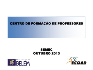 CENTRO DE FORMAÇÃO DE PROFESSORES

SEMEC
OUTUBRO 2013

 