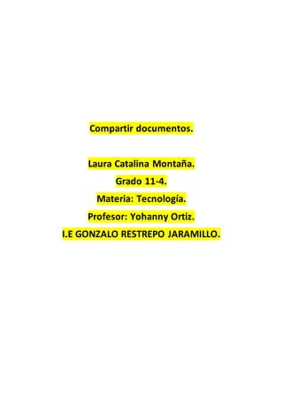 Compartir documentos.
Laura Catalina Montaña.
Grado 11-4.
Materia: Tecnología.
Profesor: Yohanny Ortiz.
I.E GONZALO RESTREPO JARAMILLO.
 