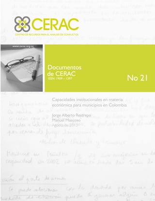 www.cerac.org.co
Documentos
de CERAC
ISSN: 1909 – 1397
Capacidades institucionales en materia
económica para municipios en Colombia
Jorge Alberto Restrepo
Manuel Moscoso
Agosto de 2013
No 21
 