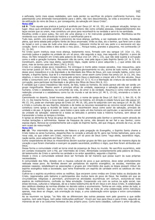 102
e asfixiada, tanto mais essas realidades, sem nada perder ou sacrificar do próprio coeficiente humano, mas
patenteando uma dimensão transcendente para o além, não raro desconhecida, se virão a encontrar a serviço
da edificação do reino de Deus e, por conseguinte, da salvação em Jesus Cristo”.
Nota:200
LG 9: “Todo aquele que pratica a justiça é acolhido por Deus (cf. At 10, 35), em qualquer situação, tempo ou
lugar. Deus quis entretanto santificar e salvar os homens não como simples pessoas, independentemente dos
laços sociais que os unem, mas constituiu um povo para reconhecê-lo na verdade e servi-lo na santidade.
Escolheu então o povo judeu, fez com ele uma aliança e o foi instruindo gradativamente. Manifestou-se-lhe
revelando sua vontade através da história e o santificando para si.
Tudo isso, porém, era preparação e prenúncio da nova aliança, perfeita, a ser realizada em Cristo, Revelação
plena, que seria selada pelo próprio Verbo de Deus encarnado. Virão os dias, diz o Senhor, que farei com a casa
de Israel e com a casa de Judá uma nova aliança... Colocarei minha lei em seu peito e a escreverei em seu
coração. Serei o Deus deles e eles serão o meu povo... Porque todos, grandes e pequenos, me conhecerão (Jr
31, 31-34).
Foi Cristo quem instituiu essa nova aliança, testamento novo, firmado com seu sangue (cf. 1Cor 11, 25),
reunindo judeus e pagãos na unidade de um só povo, não segundo a raça, mas segundo o Espírito: o povo de
Deus. Os fiéis renascem em Cristo pela palavra de Deus vivo (cf. 1Pd 1, 23), que não está sujeita à corrupção
como o está a geração humana. Renascem não da carne, mas pela água e pelo Espírito Santo (cf. Jo 3, 5-6).
Constituem, assim, uma raça eleita, sacerdócio régio, nação santa e povo adquirido (...) que antes não era
povo, mas se tornou povo de Deus (1Pd 2, 9-10).
Cristo é a cabeça desse povo messiânico. Foi entregue à morte pelos nossos pecados, mas ressuscitou, para
nos tornar justos (cf. Rm 4, 25). Seu nome reina agora gloriosamente no céu, acima de todo nome. A condição
desse povo messiânico é a da dignidade e da liberdade dos filhos de Deus, em cujo coração habita, como num
templo, o Espírito Santo. Sua lei é o mandamento novo: amar assim como Cristo nos amou (cf. Jo 13, 34). Seu
objetivo, o reino de Deus iniciado na terra pelo próprio Deus e destinado a crescer até o fim dos séculos. Deus
então o consumará com a vinda de Cristo, nossa vida (cf. Cl 3, 4) e a libertação da criatura da escravidão da
corrupção, para participar da liberdade e da glória dos filhos de Deus (Rm 8, 21).
É verdade que o povo messiânico não reúne, de fato, todos os homens. Às vezes parece até não ser senão um
grupo insignificante. Mesmo assim é princípio eficaz de unidade, esperança e salvação para todo o gênero
humano. Cristo o estabeleceu na comunhão da vida, do amor e da verdade. Assumiu-o como instrumento de
redenção universal e o estabeleceu como luz do mundo e sal da terra (cf. Mt 5, 13-16), enviando-o a todo o
universo.
Caminhando no deserto, Israel merece, desde então, o nome de igreja de Deus (cf. Esd 13, 1; Nm 20, 4; Dt
23, 1). Da mesma forma, o novo Israel, que caminha na história, em direção à cidade futura que não passa (cf.
Hb 13, 14), pode ser chamado igreja de Cristo (cf. Mt 16, 18), pois foi adquirido com seu sangue (cf. At 20, 28)
e Cristo o cumulou de seu Espírito, dotando-o de todos os recursos necessários ao convívio social visível. Deus
constituiu como igreja a reunião de todos os que reconhecem Jesus como autor da salvação, princípio de
unidade e de paz. A Igreja é assim, para todos e para cada um dos homens em particular, o sacramento visível
da unidade da salvação: estende-se a todas as latitudes e penetra toda a história humana, sem deixar de
transcender a todos os tempos e limites.
A Igreja se alimenta da força da graça de Deus que lhe foi prometida pelo Senhor e caminha assim através de
muitas tentações e sofrimentos. Apesar da fraqueza da carne, não deixará de ser fiel a seu Senhor, como
esposa digna. Renova-se constantemente sob a ação do Espírito Santo, até que chegue, através da cruz, ao dia
sem ocaso da ressurreição”.
Nota:201
AG 15: “Por intermédio das sementes da Palavra e pela pregação do Evangelho, o Espírito Santo chama a
Cristo todos os seres humanos, desperta-lhes no coração a atitude de fé, gera nas fontes batismais, para uma
nova vida, os que crêem em Cristo, reúne-os em um só povo de Deus como “raça eleita, sacerdócio régio,
nação santa, povo adquirido por Deus” (1Pd 2, 9).
Como cooperadores de Deus os missionários devem suscitar grupos de fiéis que caminhem de maneira digna da
vocação a que foram chamados e exerçam os papéis sacerdotal, profético e régio, que lhes foram atribuídos por
Deus.
Dessa forma a comunidade cristã se torna sinal da presença de Deus no mundo. No sacrifício eucarístico, está
em contato incessante com o Pai, por intermédio de Cristo. Alimentada constantemente pela palavra de Deus,
dá testemunho de Cristo e caminha na caridade e no ardor apostólico, segundo o Espírito.
Desde o início a comunidade eclesial deve ser formada de tal maneira que possa suprir às suas próprias
necessidades.
A comunidade dos fiéis, dotada com a riqueza cultural do povo a que pertence, deve estar profundamente
radicada nesse povo. As famílias devem ser portadoras do espírito evangélico; as escolas, mantidas por
pessoas capazes; estabeleçam-se associações e grupos por intermédio dos quais os leigos possam imbuir do
espírito evangélico toda a sociedade; que reine finalmente um espírito de caridade entre os católicos de ritos
diversos.
Cultive-se o espírito ecumênico entre os neófitos. Que encarem como irmãos em Cristo todos os discípulos de
Cristo, regenerados pelo batismo e participantes dos muitos bens do povo de Deus. Na medida em que as
circunstâncias religiosas o permitam, promovam-se atividades ecumênicas em comum, excluindo-se toda
espécie de indiferentismo, confusão ou falsa emulação. Cooperando uns com os outros na ação social, nas
áreas técnicas, culturais e religiosas, dá-se a todos testemunho da fé em Deus e em Jesus Cristo. A colaboração
dos católicos obedeça às normas ditadas no decreto sobre o ecumenismo. Tenha-se em vista, antes de tudo, a
Cristo, Nosso Senhor. Que seu nome nos reúna a todos! Não se trata de uma colaboração entre indivíduos
apenas, mas deve se chegar, sob orientação do bispo, a uma colaboração entre igrejas e entre comunidades
eclesiais.
Ao se reunirem na Igreja, “os fiéis não se diferenciam das outras pessoas nem pelo governo a que estão
sujeitos, nem pela língua, nem pelas instituições políticas”. Vivem por isso para Deus e para Cristo, segundo as
maneiras de ser e os costumes honestos de seu próprio povo. Como bons cidadãos, cultivam o amor da pátria,
 
