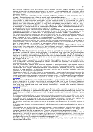 104
Os que crêem em Cristo e foram devidamente batizados mantêm comunhão, embora imperfeita, com a Igreja
católica. As discrepâncias doutrinárias, disciplinares ou relativas à estrutura da Igreja, que existem em relação
aos católicos, criam sérios impedimentos à plena comunhão eclesial, que o movimento ecumênico procura
justamente superar.
No entanto, os que são justificados pela fé e se tornam, no batismo, membros de Cristo merecem o nome de
cristãos e são reconhecidos como irmãos no Senhor, pelos filhos da Igreja católica.
Além disso, dentre os elementos ou bens que, tomados em seu conjunto, constituem e vivificam a Igreja,
muitos dentre os mais importantes podem existir fora das fronteiras visíveis da Igreja católica, tais como: a
palavra de Deus escrita, a vida da graça, a fé, a esperança e o amor, os dons interiores e os sinais visíveis do
Espírito Santo. Tudo isso provém de Cristo e a Cristo conduz, pertencendo, pois, de direito, à Igreja de Cristo.
Os irmãos separados realizam também inúmeras ações sagradas da religião cristã, as quais, de diversos modos
e dependendo da condição específica de cada igreja ou comunidade, geram e alimentam realmente a vida da
graça e podem ser consideradas aptas a abrir as portas da salvação.
Por conseguinte as igrejas e as comunidades separadas, apesar de seus limites, não podem ser inteiramente
despidas de significação e peso no mistério da salvação. O Espírito de Cristo não reluta em passar por elas
como meios de salvação, cuja virtude deriva da plenitude de graça e verdade, confiada à Igreja católica.
No entanto os irmãos separados de nós, quer individualmente, quer em suas comunidades ou igrejas, não
gozam da unidade com que Jesus Cristo quis cumular todos os que reuniu num só corpo, regenerou e vivificou
para a nova vida, tal como o professam as Escrituras Sagradas e a Tradição.
A plenitude dos meios de salvação reside somente na Igreja católica de Cristo, que constitui o auxílio, na sua
generalidade. Acreditamos, de fato, que o Senhor somente confiou a totalidade dos bens da Nova Aliança ao
colégio apostólico, presidido por Pedro, para de fato constituir, na terra, um só corpo de Cristo, a que todo o
povo de Deus é chamado a se incorporar e ao qual, de certo modo, já pertence.
Esse povo, durante sua peregrinação terrestre, embora, em seus membros, esteja sujeito ao pecado, vai
crescendo em Cristo, para Deus, de acordo com seus misteriosos desígnios, e é suavemente conduzido para a
plenitude final da glória eterna, na Jerusalém celestial, a que chegará um dia, na alegria”.
Nota:207
AA 18: “Os fiéis são pessoalmente chamados a exercer o apostolado nas diversas situações em que se
encontram. Lembrem-se, contudo, de que o homem é, por natureza, social e que Deus quis reunir os fiéis a
Cristo num único povo de Deus (cf. 1 Pd 2, 5-10) e num só corpo (cf. 1Cor 12, 12). O apostolado em
associação corresponde pois às exigências tanto cristãs como humanas dos fiéis, é sinal da comunhão e da
unidade da Igreja em Cristo, que disse: Onde dois ou três de vocês estiverem reunidos em meu nome, aí estou
em seu meio (Mt 18, 20).
Que os fiéis exerçam seu apostolado num único espírito. Sejam apóstolos quer em sua comunidade familiar,
quer na paróquia e na diocese, expressão da natureza comunitária do apostolado, quer ainda em outras
associações livres que forem instituídas.
Quer nas comunidades eclesiais, quer em outros ambientes, o apostolado requer, quase sempre, uma ação
comum. Daí a grande importância que tem o apostolado associado. As associações fundadas com objetivo
apostólico dão apoio aos seus membros e os formam para o apostolado, preparam-nos para agir corretamente
do ponto de vista apostólico e os disciplinam, de modo a permitir que se obtenham resultados muito mais
apreciáveis do que se agissem separadamente.
Nas atuais circunstâncias é preciso reforçar as formas associadas e organizadas de apostolado leigo, pois só a
íntima união de forças pode fazer face aos desafios apostólicos atuais e proteger contra grandes ameaças. Por
isso é indispensável que o apostolado penetre na mentalidade comum e na condição social de todos aqueles a
que se dirige, sem o que dificilmente se resistiriam às pressões da opinião pública e das instituições adversas”.
Nota:208
UR 5: “A preocupação de restaurar a unidade concerne a toda a Igreja, tanto aos fiéis quanto aos pastores, de
acordo com a posição de cada um, tanto no que se refere à vida cristã, como no que diz respeito aos estudos
teológicos e históricos. Tornando-se comum a todos os cristãos, essa preocupação já por si mesma comporta
uma certa união fraterna entre todos e vai levando, naturalmente, à unidade plena e perfeita, segundo a
misericórdia de Deus”.
Nota:209
CD 27: “O principal cargo da cúria é o de vigário-geral. Sempre que for necessário ao governo da diocese, o
bispo pode estabelecer um ou mais vigários episcopais, que, numa determinada parte da diocese, em certo tipo
de atividade ou em relação aos fiéis de determinado rito, gozam do poder reconhecido pelo direito aos vigários-
gerais.
Entre os cooperadores do bispo, no governo da diocese, contam-se os sacerdotes que constituem seu senado
ou conselho, como o capítulo da catedral, os grupos de consultores ou outros conselhos, de acordo com as
circunstâncias locais ou a natureza do que está em jogo. Estas organizações, a começar pelos capítulos das
catedrais, devem ser reformadas de acordo com as necessidades e exigências dos dias de hoje.
Os sacerdotes e os leigos que prestam serviço na cúria saibam que são auxiliares do ministério pastoral do
bispo.
A cúria diocesana deve ser um instrumento apto à ação do bispo, tanto na administração da diocese, quanto no
apostolado.
Seria desejável que se instituísse em todas as dioceses o conselho pastoral, presidido pelo próprio bispo
diocesano, de que participassem clérigos, religiosos e leigos, especialmente escolhidos. Sua função seria
investigar e apreciar tudo que se relacione com a pastoral, procurando chegar a conclusões práticas”.
AA 26: “Na medida do possível mantenham as dioceses conselhos que assistam às obras apostólicas, tanto de
evangelização e santificação, como de caridade ou de ação social, estabelecendo-se frutífera colaboração entre
clérigos, religiosos e leigos. Estes conselhos podem favorecer a coordenação entre diversas associações e
iniciativas, sem prejuízo da índole própria e da autonomia de cada uma.
Conselhos análogos sejam criados, se possível, em âmbito paroquial ou interparoquial, inter-diocesano,
nacional e até internacional.
 