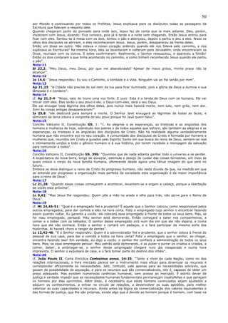50
por Moisés e continuando por todos os Profetas, Jesus explicava para os discípulos todas as passagens da
Escritura que falavam a respeito dele.
Quando chegaram perto do povoado para onde iam, Jesus fez de conta que ia mais adiante. Eles, porém,
insistiram com Jesus, dizendo: Fica conosco, pois já é tarde e a noite vem chegando. Então Jesus entrou para
ficar com eles. Sentou-se à mesa com os dois, tomou o pão e abençoou, depois o partiu e deu a eles. Nisso os
olhos dos discípulos se abriram, e eles reconheceram Jesus. Jesus, porém, desapareceu da frente deles.
Então um disse ao outro: Não estava o nosso coração ardendo quando ele nos falava pelo caminho, e nos
explicava as Escrituras? Na mesma hora, eles se levantaram e voltaram para Jerusalém, onde encontraram os
Onze, reunidos com os outros. E estes confirmaram: Realmente, o Senhor ressuscitou, e apareceu a Simão!
Então os dois contaram o que tinha acontecido no caminho, e como tinham reconhecido Jesus quando ele partiu
o pão”.
Nota:11
Sl 22,2: “Meu Deus, meu Deus, por que me abandonaste? Apesar de meus gritos, minha prece não te
alcança!”.
Nota:12
Jo 14,6: “Jesus respondeu: Eu sou o Caminho, a Verdade e a Vida. Ninguém vai ao Pai senão por mim”.
Nota:13
Ap 21,23: “A Cidade não precisa do sol nem da lua para ficar iluminada, pois a glória de Deus a ilumina e sua
lâmpada é o Cordeiro”.
Nota:14
cf. Ap 21,3-4: “Nisso, saiu do trono uma voz forte. E ouvi: Esta é a tenda de Deus com os homens. Ele vai
morar com eles. Eles serão o seu povo e ele, o Deus-com-eles, será o seu Deus.
Ele vai enxugar toda lágrima dos olhos deles, pois nunca mais haverá morte, nem luto, nem grito, nem dor.
Sim! As coisas antigas desapareceram!”
Is 25,8: “ele destruirá para sempre a morte. O Senhor Javé enxugará as lágrimas de todas as faces, e
eliminará da terra inteira a vergonha do seu povo porque foi Javé quem falou”.
Nota:15
Concílio Vaticano II, Constituição GS, 1: “1. As alegrias e as esperanças, as tristezas e as angústias dos
homens e mulheres de hoje, sobretudo dos pobres e de todos aqueles que sofrem, são também as alegrias e as
esperanças, as tristezas e as angústias dos discípulos de Cristo. Não há realidade alguma verdadeiramente
humana que não encontre eco no seu coração. A comunidade dos discípulos de Cristo é formada por homens e
mulheres que, reunidos em Cristo e guiados pelo Espírito Santo em sua busca do reino de Deus, sentem-se real
e intimamente unidos a todo o gênero humano e à sua história, por terem recebido a mensagem da salvação
para comunicar a todos”.
Nota:16
Concílio Vaticano II, Constituição GS, 39b: “Ouvimos que de nada adianta ganhar todo o universo e se perder.
A expectativa da nova terra, longe de esvaziar, estimula o desejo de cuidar das coisas terrestres, em meio às
quais cresce o corpo da nova família humana, oferecendo desde agora uma tênue imagem do que será no
futuro.
Embora se deva distinguir o reino de Cristo do progresso humano, não resta dúvida de que, na medida em que
se entende por progresso a organização mais perfeita da sociedade esta organização é da maior importância
para o reino de Deus”.
Nota:17
Lc 21,28: “Quando essas coisas começarem a acontecer, levantem-se e ergam a cabeça, porque a libertação
de vocês está próxima”.
Nota:18
Lc 9,62: “Mas Jesus lhe respondeu: Quem põe a mão no arado e olha para trás, não serve para o Reino de
Deus”.
Nota:19
cf. Mt 24,45-51: “Qual é o empregado fiel e prudente? É aquele que o Senhor colocou como responsável pelos
outros empregados, para dar comida a eles na hora certa. Feliz o empregado cujo senhor o encontrar fazendo
assim quando voltar. Eu garanto a vocês: ele colocará esse empregado à frente de todos os seus bens. Mas, se
for mau empregado, pensará: Meu senhor está demorando. Então começará a bater nos companheiros, a
comer e a beber com os bêbados. O senhor desse empregado virá num dia em que ele não espera, e numa
hora que ele não conhece. Então o senhor o cortará em pedaços, e o fará participar da mesma sorte dos
hipócritas. Aí haverá choro e ranger de dentes”.
Lc 12,42-46: “E o Senhor respondeu: Quem é o administrador fiel e prudente, que o senhor coloca à frente do
pessoal de sua casa, para dar a comida a todos na hora certa? Feliz o empregado que o senhor, ao chegar,
encontra fazendo isso! Em verdade, eu digo a vocês: o senhor lhe confiará a administração de todos os seus
bens. Mas, se esse empregado pensar: Meu patrão está demorando, e se puser a surrar os criados e criadas, a
comer, beber, e embriagar-se, o senhor desse empregado chegará num dia inesperado e numa hora
imprevista. O senhor o expulsará de casa, e o fará tomar parte do destino dos infiéis”.
Nota:20
cf. João Paulo II, Carta Encíclica Centesimus annus, 34-35: “Tanto a nível da cada Nação, como no das
relações internacionais, o livre mercado parece ser o instrumento mais eficaz para dinamizar os recursos e
corresponder eficazmente às necessidades. Isto, contudo, vale apenas para as necessidades solvíveis, que
gozam da possibilidade de aquisição, e para os recursos que são comercializáveis, isto é, capazes de obter um
preço adequado. Mas existem numerosas carências humanas, sem acesso ao mercado. É estrito dever de
justiça e verdade impedir que as necessidades humanas fundamentais permaneçam insatisfeitas e que pereçam
os homens por elas oprimidos. Além disso, é necessário que estes homens carenciados sejam ajudados a
adquirir os conhecimentos, a entrar no círculo de relações, a desenvolver as suas aptidões, para melhor
valorizar as suas capacidades e recursos. Ainda antes da lógica da comercialização dos valores equivalentes e
das formas de justiça, que lhe são próprias, existe algo que é devido ao homem porque é homem, com base na
 
