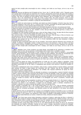 83
aspira de todo coração pela consumação do reino e deseja, com todas as sua forças, unir-se a seu rei na
glória”.
Nota:127
Paulo VI, Discurso de Abertura da III Sessão do Conc. Ecum. Vat. II: AAS 56 (1964), p.810: “Ninguém pense
que a Igreja assim procede para se comprazer em si mesma, esquecendo-se de Cristo, de quem tudo recebeu e
a quem tudo deve, ou do gênero humano, para cujo serviço foi criada. A Igreja está entre Cristo e a sociedade
humana, mas não se interpõe de forma alguma como obstáculo, não se considera fim em si mesma. Pelo
contrário, visa a ser inteiramente de Cristo, em Cristo e para Cristo, dos seres humanos, entre os seres
humanos e para os humanos, humilde e significativo intermediário entre o Divino Salvador e a humanidade,
para proteger e desenvolver a verdade e a graça da vida sobrenatural’”.
Nota:128
LG 5: “O mistério da santa Igreja se manifesta, pois desde sua própria fundação. O Senhor Jesus deu início a
sua Igreja pregando a boa nova, isto é, a vinda do reino de Deus, prometido há séculos pelas Escrituras. Os
tempos se cumpriram, o reino de Deus está iminente (Mc 1, 15; cf. Mt 4, 17).
Esse reino se torna visível aos olhos humanos por intermédio da palavra, dos atos e da presença de Cristo.
A palavra do Senhor se compara à semente lançada ao campo (Mc 4, 14). Os que a ouvem com fé e aderem ao
pequeno rebanho de Cristo (Lc 12, 32), recebem o reino. Daí por diante a semente germina e cresce, até o
momento da colheita (cf. Mc 4, 26-29).
Os milagres de Cristo também comprovam que o reino de Deus chegou à terra: Se pela mão de Deus expulso
os demônios, é que o reino de Deus chegou até vocês (Lc 11, 20); cf. Mt 12, 28).
Mas, acima de tudo, o reino se manifesta na própria pessoa de Cristo, Filho de Deus e Filho do Homem, que
veio para servir e dar sua vida para a redenção de muitos (Mc 10, 45).
Depois de morrer na cruz, por todos os seres humanos, Jesus ressuscitou, aparecendo como Senhor, Cristo e
sacerdote para sempre (cf. At 2, 36; Hb 5, 6; 7, 17-21). Derramou então nos seus discípulos o Espírito
prometido pelo Pai (cf. At 2, 33).
A Igreja foi assim enriquecida pelos dons do seu fundador. Procurando observar fielmente seus preceitos de
caridade, humildade e abnegação, recebe a missão de anunciar e de promover o reino de Cristo e de Deus
junto a todos os povos. Constitui pois, a Igreja, o germe e o início do reino na terra. Enquanto vai crescendo,
aspira de todo coração pela consumação do reino e deseja, com todas as sua forças, unir-se a seu rei na
glória”.
Nota:129
cf. LG 8: “Mediador único, Cristo constituiu sua santa Igreja, comunidade de fé, esperança e caridade como
realidade visível na terra, de que garante a continuidade, para a todos levar a verdade e a graça.
Sociedade hierarquicamente estruturada e corpo místico de Cristo, grupo visível de pessoas e comunidade
invisível, Igreja terrestre, mas ao mesmo tempo cumulada de bens celestiais, não pode ser considerada duas
coisas, mas uma única realidade complexa, composta de dois elementos, o humano e o divino.
Compara-se pois, em profundidade, com o mistério do Verbo encarnado. Assim como a natureza humana,
assumida pelo Verbo divino qual instrumento vivo da salvação, o serve, estando-lhe intimamente unida, a
realidade social da Igreja está a serviço do Espírito de Cristo, que a anima, em vista do crescimento do corpo
(cf. Ef 4, 16).
Assim é a única Igreja de Cristo, que professamos no Credo ser una, santa, católica e apostólica. Cristo
ressuscitado a entregou aos cuidados de Pedro (cf. Jo 21, 17), confiou-a a ele e aos demais apóstolos, para ser
difundida e governada (cf. Mt 28, 18ss) e a estabeleceu para sempre como alicerce e coluna da verdade (cf.
1Tm 3, 15).
Constituída e estabelecida assim como sociedade, neste mundo, a Igreja subsiste na Igreja católica, governada
pelo sucessor de Pedro e pelos bispos, em comunhão com ele. Todavia, fora de sua realidade visível,
encontram-se muitos elementos de santidade e de verdade. São riquezas autênticas da Igreja de Cristo.
Verdadeiros apelos à unidade católica.
Ora, assim como Cristo realizou a obra da redenção na pobreza e na perseguição, a Igreja é também chamada
a trilhar o mesmo caminho, para comunicar aos homens os frutos da salvação. Cristo, que existia na condição
divina, aniquilou-se, assumindo a condição de servo (Fl 2, 6-7), por nossa causa se tornou pobre, embora fosse
rico (2Cor 8, 9). Assim também a Igreja, apesar dos recursos necessários ao cumprimento de sua missão, não
cresce em função do sucesso, mas da humildade e da abnegação que venha a proclamar, inclusive pelo
exemplo.
Cristo foi enviado pelo Pai para evangelizar os pobres e aliviar os corações feridos (Lc 4, 18), buscar e salvar os
que se haviam perdido (Lc 19, 10). Da mesma forma, a Igreja envolve com amor todos os que sofrem.
Reconhece nos pobres e nos desvalidos a imagem de seu fundador, pobre e sofredor, empenha-se em
combater a pobreza e se coloca a serviço dos pobres, como a serviço de Cristo.
Santo, inocente e imaculado (Hb 7, 26), Cristo jamais pecou (cf. 2Cor 5, 21). Veio se oferecer unicamente
pelos pecados dos outros (cf. Hb 2, 17). A Igreja, porém, tendo em seu seio pecadores, é ao mesmo tempo
santa e está em constante purificação, não deixando jamais de fazer penitência e de buscar sua própria
renovação.
A Igreja caminha entre as perseguições do mundo e as consolações de Deus anunciando a cruz e a morte do
Senhor até que ele venha (cf. 1Cor 11, 26). Manifestar-se-á então em plena luz a força do Senhor ressuscitado
que a sustenta e a faz superar com paciência e amor todas as aflições e dificuldades internas ou externas.
Assim, a Igreja revela fielmente ao mundo o mistério de Cristo, embora de maneira velada”.
Nota:130
cf. LG 48: “Em Cristo Jesus somos todos chamados a pertencer à Igreja e, pela graça de Deus, a alcançar a
santidade. Mas a Igreja só chegará à perfeição na glória celeste, juntamente com o gênero humano, com o qual
está intimamente unida e através do qual alcança o seu fim, quando vier o tempo da restauração de todas as
coisas (cf. At 3, 21) e o mundo chegar à plenitude em Cristo. (cf. Ef 1, 10; Cl 1, 20; 2Pd 3, 10-13).
Levantado da terra, Cristo atraiu tudo a si (cf. Jo 12, 32). Ressuscitando dos mortos (cf. Rm 6, 9), derramou
nos discípulos seu Espírito vivificador, fazendo de seu corpo, a Igreja, sacramento universal da salvação.
Sentado à direita do Pai, opera continuamente no mundo, conduzindo os homens à Igreja para mantê-los
 