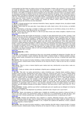 87
A participação dos fiéis leigos do tríplice múnus de Cristo Sacerdote, Profeta e Rei encontra a sua raiz primeira
na unção do Batismo, o seu desenvolvimento na Confirmação e a sua perfeição e sustento dinâmico na
Eucaristia. É uma participação que se oferece a cada um dos fiéis leigos, mas enquanto formam o único corpo
do Senhor. Com efeito, é a Igreja que Jesus enriquece com os seus dons, qual seu Corpo e sua Esposa. Assim,
os indivíduos participam do tríplice múnus de Cristo enquanto membros da Igreja, como claramente ensina o
apóstolo Pedro, que define os batizados como raça eleita, sacerdócio real, nação santa, povo que Deus adquiriu
(1Pd 2,9). Precisamente por derivar da comunhão eclesial, a participação dos fiéis leigos do tríplice múnus de
Cristo exige ser vivida e atuada na comunhão e para o crescimento da mesma comunhão. Escrevia Santo
Agostinho: Como chamamos a todos cristãos em virtude do místico crisma, assim a todos chamamos
sacerdotes porque são membros do único Sacerdote”.
Nota:137
cf. AG 2a: “A Igreja peregrina é por natureza missionária. Nasce, segundo o desígnio divino, da própria missão
do Filho e do Espírito Santo”.
Jo 20,21: “Jesus disse de novo para eles: A paz esteja com vocês. Assim como o Pai me enviou, eu também
envio vocês”.
Jo 16,7: “Entretanto, eu lhes digo a verdade: é melhor para vocês que eu vá embora, porque, se eu não for, o
Advogado não virá para vocês. Mas se eu for, eu o enviarei”.
Gl 4,6: “A prova de que vocês são filhos é o fato de que Deus enviou aos nossos corações o Espírito do seu
Filho que clama: Abba, Pai!”.
Nota:138
LG 30: “Depois de falar das funções da hierarquia, o concílio se volta alegremente para os fiéis, os leigos. Tudo
que foi dito do povo de Deus aplica-se igualmente aos clérigos, religiosos e leigos. Os leigos, porém, homens e
mulheres, em virtude de sua condição e missão, têm algo de especial, cujo fundamento deve ser melhor
examinado nas circunstâncias particulares do mundo em que vivemos. Os pastores sabem quanto os leigos
contribuem para o bem de toda a Igreja. Sabem que não foram constituídos por Cristo para assumirem
sozinhos a missão salvadora da Igreja em relação ao mundo. É sumamente importante que, no exercício de sua
função, contem com o apoio dos leigos e com os seus carismas, permitindo que todos colaborem a seu modo
na execução do trabalho comum. É preciso que vivendo no amor autêntico, cresçamos sob todos os aspectos
em direção a Cristo, que é a cabeça. Ele organiza e dá coesão ao corpo inteiro, através de uma rede de
articulações, que são os membros, cada um com sua atividade própria, para que o corpo cresça e se construa a
si próprio no amor (Ef 4, 15-16)”.
Nota:139
Acta Synodalia III, I, 500s.
Nota:140
cf. LG 32a: “A santa Igreja foi instituída por Deus com uma grande variedade de categorias e funções. Num só
corpo há muitos membros e esses membros não têm todos a mesma função. O mesmo acontece conosco,
embora sendo muitos, formamos um só corpo em Cristo, e, cada um por sua vez, é membro dos outros (Rm
12, 4)”.
Rm 12,4-5: “Num só corpo há muitos membros, e esses membros não têm todos a mesma função. O mesmo
acontece conosco: embora sendo muitos, formamos um só corpo em Cristo, e, cada um por sua vez, é membro
dos outros”.
Nota:141
1Cor 12,11: “Mas é o único e mesmo Espírito quem realiza tudo isso, distribuindo os seus dons a cada um,
conforme ele quer”.
Nota:142
1Cor 12,7: “Cada um recebe o dom de manifestar o Espírito para a utilidade de todos”.
Nota:143
cf. LG 12b: “Mas não é só pelos sacramentos e pelos ministérios que o Espírito Santo santifica, dirige e
fortalece o povo de Deus. Distribuindo os seus dons a cada um, conforme quer (1Cor 12, 11), o Espírito Santo
distribui graças especiais aos fiéis das mais variadas condições, tornando-os aptos e dispostos a assumir os
trabalhos e funções úteis à renovação e ao maior desenvolvimento da Igreja, de acordo com o que está escrito:
Cada um recebe o dom de manifestar o Espírito, para utilidade de todos (1Cor 12, 7). Todos esses carismas,
dos mais extraordinários aos mais simples e mais difundidos devem ser acolhidos com ação de graças e
satisfação, pois correspondem às necessidades da Igreja e lhe são úteis. Não se deve porém cobiçar
temerariamente os dons extraordinários nem esperar deles, com presunção, frutos significativos nos trabalhos
apostólicos. A apreciação sobre os dons e seu exercício ordenado no seio da Igreja pertence aos que a
presidem, que têm especial mandato de não abafar o Espírito, mas tudo provar e reter o que é bom (cf. 1Ts 5,
12.19-21)”.
1Ts 5, 12.19.21: “Irmãos, pedimos que tenham consideração para com aqueles que se afadigam em dirigi-los
no Senhor e admoestá-los.
Não extingam o Espírito, não desprezem as profecias; examinem tudo e fiquem com o que é bom”.
Nota:144
Ef 4,12-13: “Assim, ele preparou os cristãos para o trabalho do ministério que constrói o Corpo de Cristo. A
meta é que todos juntos nos encontremos unidos na mesma fé e no conhecimento do Filho de Deus, para
chegarmos a ser o homem perfeito que, na maturidade do seu desenvolvimento, é a plenitude de Cristo”.
Nota:145
1Cor 12,4-8a: “Existem dons diferentes, mas o Espírito é o mesmo; diferentes serviços, mas o Senhor é o
mesmo; diferentes modos de agir, mas é o mesmo Deus que realiza tudo em todos. Cada um recebe o dom de
manifestar o Espírito para a utilidade de todos. A um, o Espírito dá a palavra de sabedoria; a outro, a palavra
de ciência segundo o mesmo Espírito”.
Nota:146
Rm 12,4ss: “Num só corpo há muitos membros, e esses membros não têm todos a mesma função. O mesmo
acontece conosco: embora sendo muitos, formamos um só corpo em Cristo, e, cada um por sua vez, é membro
 