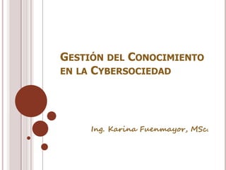 GESTIÓN DEL CONOCIMIENTO
EN LA CYBERSOCIEDAD




     Ing. Karina Fuenmayor, MSc.
 