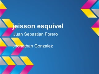 jeisson esquivel
Juan Sebastian Forero
Jhonathan Gonzalez
 