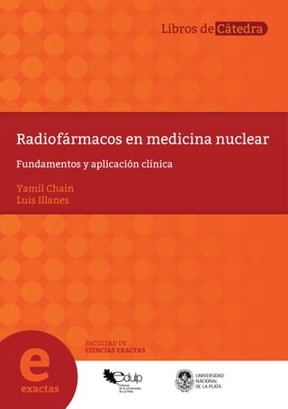 Radiofármacos en medicina nuclear
Fundamentos y aplicación clínica
FACULTAD DE
CIENCIAS EXACTAS
Yamil Chain
Luis Illanes
Libros de Cátedra
 