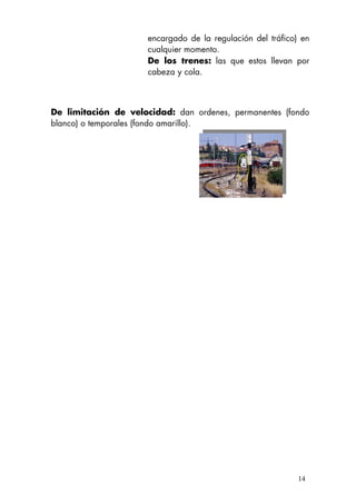 encargado de la regulación del tráfico) en
cualquier momento.
De los trenes: las que estos llevan por
cabeza y cola.
De limitación de velocidad: dan ordenes, permanentes (fondo
blanco) o temporales (fondo amarillo).
14
 
