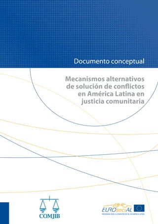 Mecanismos alternativos
de solución de conflictos
en América Latina en
justicia comunitaria
Documento conceptual
PROGRAMA PARA LA COHESIÓN SOCIAL EN AMÉRICA LATINA
 