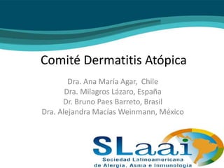 Comité Dermatitis Atópica
Dra. Ana María Agar, Chile
Dra. Milagros Lázaro, España
Dr. Bruno Paes Barreto, Brasil
Dra. Alejandra Macías Weinmann, México
 