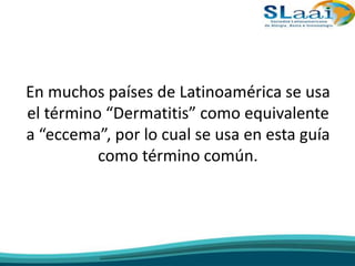 En muchos países de Latinoamérica se usa
el término “Dermatitis” como equivalente
a “eccema”, por lo cual se usa en esta guía
como término común.
 