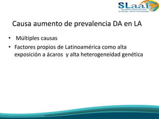 Causa aumento de prevalencia DA en LA
• Múltiples causas
• Factores propios de Latinoamérica como alta
exposición a ácaros y alta heterogeneidad genética
 