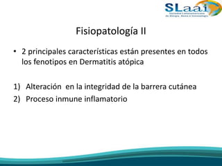 Fisiopatología II
• 2 principales características están presentes en todos
los fenotipos en Dermatitis atópica
1) Alteración en la integridad de la barrera cutánea
2) Proceso inmune inflamatorio
 