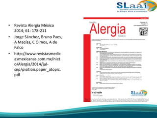 • Revista Alergia México
2014; 61: 178-211
• Jorge Sánchez, Bruno Paes,
A Macías, C Olmos, A de
Falco
• http://www.revistasmedic
asmexicanas.com.mx/niet
o/Alergia/2014/jul-
sep/pisition.paper_atopic.
pdf
 