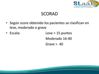 SCORAD
• Según score obtenido los pacientes se clasifican en
leve, moderado o grave
• Escala: Leve < 15 puntos
Moderado 16-40
Grave > 40
 