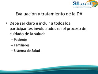 Evaluación y tratamiento de la DA
• Debe ser claro e incluir a todos los
participantes involucrados en el proceso de
cuidado de la salud:
– Paciente
– Familiares
– Sistema de Salud
 