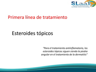 Primera línea de tratamiento
Esteroides tópicos
“Para el tratamiento antiinflamatorio, los
esteroides tópicos siguen siendo la piedra
angular en el tratamiento de la dermatitis”
 