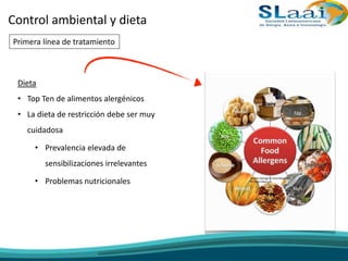 Dieta
• Top Ten de alimentos alergénicos
• La dieta de restricción debe ser muy
cuidadosa
• Prevalencia elevada de
sensibilizaciones irrelevantes
• Problemas nutricionales
Control ambiental y dieta
Primera línea de tratamiento
 