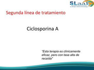 Segunda línea de tratamiento
Ciclosporina A
“Esta terapia es clínicamente
eficaz, pero con tasa alta de
recaída"
 