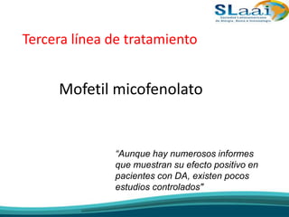 Tercera línea de tratamiento
Mofetil micofenolato
“Aunque hay numerosos informes
que muestran su efecto positivo en
pacientes con DA, existen pocos
estudios controlados"
 