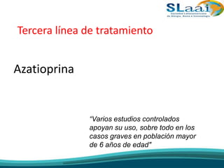 Tercera línea de tratamiento
Azatioprina
“Varios estudios controlados
apoyan su uso, sobre todo en los
casos graves en población mayor
de 6 años de edad"
 