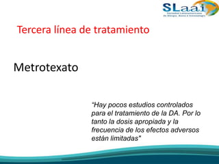 Tercera línea de tratamiento
Metrotexato
“Hay pocos estudios controlados
para el tratamiento de la DA. Por lo
tanto la dosis apropiada y la
frecuencia de los efectos adversos
están limitadas"
 