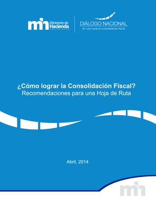 DIÁLOGO NACIONAL
en ruta hacia la consolidación fiscal
¿Cómo lograr la Consolidación Fiscal?
Recomendaciones para una Hoja de Ruta
Abril, 2014
 
