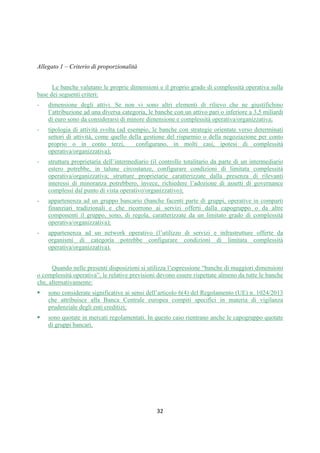 DISPOSIZIONI DI VIGILANZA PER LE BANCHE
Parte Prima - Recepimento in Italia della CRD IV
Titolo IV - Governo societario, controlli interni, gestione dei rischi
Capitolo 1 - Governo societario
Sezione VI – Autovalutazione degli organi
1° aggiornamento
Circolare n. 285 del 17 dicembre 2013 Parte Prima.IV.1.29
Relativamente al secondo aspetto, assumono rilevanza: lo svolgimento delle riunioni, la
frequenza, la durata, il grado e le modalità di partecipazione, la disponibilità di tempo dedicato
all’incarico, il rapporto di fiducia, collaborazione e interazione tra i membri, la consapevolezza
del ruolo ricoperto, la qualità della discussione consiliare.
In ogni specifica realtà aziendale l’adeguatezza degli organi, declinata negli aspetti di
composizione e funzionamento, viene misurata in concreto su specifiche aree tematiche alcune
delle quali assumono particolare rilevanza ai fini della sana e prudente gestione. A titolo
esemplificativo, si segnalano le seguenti:
— individuazione delle linee strategiche;
— gestione aziendale, livelli di performance pianificati e conseguiti;
— RAF, ICAAP, valutazione delle attività, sistemi di misurazione dei rischi;
— assetto organizzativo, deleghe di gestione, gestione dei conflitti di interesse;
— sistema dei controlli interni;
— politiche di esternalizzazione;
— informativa finanziaria e sistemi di rilevazione contabile;
— flussi informativi interorganici e con le funzioni aziendali;
— sistemi di remunerazione e incentivazione.
3.2 Modalità, strumenti, soggetti coinvolti
Il processo di autovalutazione va articolato in: i) una fase istruttoria, di raccolta delle
informazioni e dei dati (anche sulla base di questionari e interviste) sulla base dei quali
effettuare la valutazione; ii) una fase di elaborazione; iii) una fase di predisposizione degli esiti
del processo, con l’individuazione dei punti di forza e di debolezza riscontrati; iv) una fase di
discussione collegiale degli esiti e di predisposizione di eventuali misure correttive opportune.
Per le autovalutazioni successive alla prima, si aggiunge anche una fase di verifica dello stato di
attuazione delle iniziative in precedenza assunte.
Il regolamento interno identifica le modalità e gli strumenti con i quali svolgere le diverse
fasi del processo, in modo coerente con la complessità della banca e dei lavori dell’organo e tale
da garantire – anche attraverso l’apporto fattivo dei singoli consiglieri – un’autovalutazione
approfondita. I consiglieri forniscono le informazioni necessarie loro richieste.
I questionari e le interviste cui sottoporre i soggetti coinvolti possono essere strutturati in
vario modo: ad esempio, presentare un contenuto standard o differenziato per specifici
destinatari; essere in forma anonima o nominativi; essere predisposti oppure no in modo da
fornire anche una valutazione reciproca dell’operato dei singoli consiglieri. È possibile che i
questionari siano sottoposti ai partecipanti in più occasioni nel corso dell’esercizio oppure una
sola volta. La scelta tra le varie opzioni va indicata e motivata nel regolamento.
Per le banche di maggiori dimensioni o complessità operativa, si raccomanda l’utilizzo di
questionari scritti combinati con altre tecniche di intervista cui sottoporre i soggetti coinvolti.
Con riferimento a questi ultimi, si osserva che essi non necessariamente coincidono con i
componenti dell’organo: i partecipanti possono essere potenzialmente individuati fra tutti quei
 