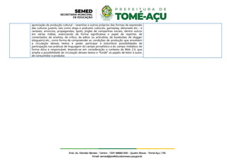 apreciação de produção cultural – resenhas e outros próprios das formas de expressão
das culturas juvenis, tais como vlogs e podcasts culturais, gameplay, detonado etc.– e
cartazes, anúncios, propagandas, spots, jingles de campanhas sociais, dentre outros
em várias mídias, vivenciando de forma significativa o papel de repórter, de
comentador, de analista, de crítico, de editor ou articulista, de booktuber, de vlogger
(vlogueiro) etc., como forma de compreender as condições de produção que envolvem
a circulação desses textos e poder participar e vislumbrar possibilidades de
participação nas práticas de linguagem do campo jornalístico e do campo midiático de
forma ética e responsável, levando-se em consideração o contexto da Web 2.0, que
amplia a possibilidade de circulação desses textos e “funde” os papéis de leitor e autor,
de consumidor e produtor.
 