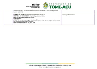 pautada pela ética da responsabilidade (o outro tem direito a uma vida digna tanto
quanto eu tenho).
CAMPOS DE ATUAÇÃO: TODOS OS CAMPOS DE ATUAÇÃO
PRÁTICAS DE LINGUAGENS: Análise linguística/semiótica
OBJETO DE CONHECIMENTO: Coesão
HABILIDADES:
(EF09LP10) Comparar as regras de colocação pronominal na norma-padrão com o seu
uso no português brasileiro coloquial.
DESCRITORES DO SAEB: D6, D12, D19
- Colocação Pronominal.
 