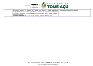 (EF09HI26) Discutir e analisar as causas da violência contra populações
marginalizadas (negros, indígenas, mulheres, homossexuais, camponeses, pobres etc.)
com vistas à tomada de consciência e à construção de uma cultura de paz, empatia e
respeito às pessoas.
DESCRITORES DO SAEB: LP D1, D4, D5, D15, D16, D20, D21 MAT D36, D37
- Atualidades (1988 a 2022) Reflexão.
 