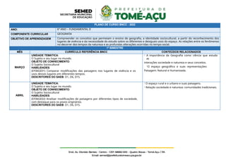PLANO DE CURSO BNCC - 2022
ANO: 6º ANO – FUNDAMENTAL II
COMPONENTE CURRICULAR GEOGRAFIA
OBJETIVO DE APRENDIZAGEM Compreender os conceitos que permeiam o ensino de geografia, a identidade sociocultural, a partir do reconhecimento dos
lugares de vivência e da necessidade do estudo sobre os diferentes e desiguais usos do espaço. As relações entre os fenômenos
no decorrer dos tempos da natureza e as profundas alterações ocorridas no tempo social.
1º BIMESTRE
MÊS CURRÍCULO REFERÊNCIA BNCC CONTEÚDOS RELACIONADOS
MARÇO
UNIDADE TEMÁTICA:
O Sujeito e seu lugar no mundo.
OBJETO DE CONHECIMENTO:
O Sujeito Sociocultural
HABILIDADES:
(EF06GE01) Comparar modificações das paisagens nos lugares de vivência e os
usos desses lugares em diferentes tempos.
DESCRITORES DO SAEB: D1, D6, D15.
- A importância da Geografia como ciência que estuda
as
interações sociedade e natureza e seus conceitos.
-O espaço geográfico e suas representações:
Paisagem: Natural e Humanizada.
ABRIL
UNIDADE TEMÁTICA:
O Sujeito e seu lugar no mundo.
OBJETO DE CONHECIMENTO:
O Sujeito Sociocultural
HABILIDADES:
(EF06GE02) Analisar modificações de paisagens por diferentes tipos de sociedade,
com destaque para os povos originários.
DESCRITORES DO SAEB: D1, D6, D15.
- O espaço rural e o urbano e suas paisagens.
- Relação sociedade e natureza: comunidades tradicionais.
 