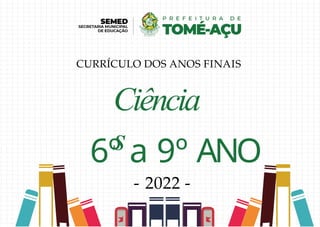 Ciência
s
6º a 9º ANO
- 2022 -
CURRÍCULO DOS ANOS FINAIS
 