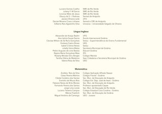 10
Luciane Gomes Coelho
Juliany F. M Garcia
Linomar Melo de Jesus
Glaucy da S. I. Pedrosa
Jaciara Oliveira Leite
Denise Moreira Cravo Linhares
Gilberto Reis Agostinho Silva
SME de Rio Verde
SME de Rio Verde
SME de Rio Verde
Semed de Anápolis
UFG
Semed e CRE de Anápolis
Universo – Universidade Salgado de Oliveira
Língua Inglesa
Alexandre de Araújo Badim
Ana Letícia Souza Garcia
Clarisse Wilson de Sá Roriz Gonçalves
Giuliana Castro Brossi
Isabel Cristina Neves
Julielly Vieira Matos
Pedro Augusto de Lima Bastos
Rejane Maria Gonçalves Maia
Rosiany Moraes Ginu Borges
Tanitha Gléria de Medeiros
Valeria Rosa da Silva
UFG
Escola Internacional Goiânia
Seduc - Superintendência do Ensino Fundamental
UEG
Seduc
Secretaria Municipal de Goiânia
Educart Goiânia
IFG
Colégio Marista
Sesc Cidadania e Secretaria Municipal de Goiânia
UEG
Matemática
Andréia Reis da Silva
César Pereira Martins
Cleide Cordeiro dos Santos
Evandro de Moura Rios
Fabiane Neres de Brito Moreia
Fernando Pereira dos Santos
Jorge Lima Loiola
Luciano Teixeira Campos
Márcia Friedrich
Miguel Antônio de Camargo
Colégio Aplicação Alfredo Nasser
Colégio Fractal - Goiânia
Sec. Mun. de Educação de Anápolis
Colégio Est. Dep. José de Assis - Goiânia
Sec. Mun. de Educação de Anápolis
Professor aposentado Cepae
Sec. Mun. de Educação de Rio Verde
Colégio Estadual Cora Coralina - Goiânia
Sec. Mun. de Educação de Goiânia
UEG - Jussara
 