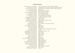 11
Educação Infantil
Eneida Amorim A. A. de Melo
Claudimécia B. Trancoso
Angélica Cândida de Jesus
Henrique Lima Assis
Nilma F. do Amaral Santos
Aline Araújo Caixeta
Rubiane Camargo R. Campos
Leila Socorro da Silva
Eleny Macedo de Oliveira
Elisvânia da Cunha
Mayara Marce Guimarães
Vânia Maria de C. Honorato
Gislainy Jorge Mesquita
Kátia Braga Arruda da Silva
Ana Lúcia Lopes Sarmento
Ana Cristina P. Diniz
Dalva Manhas da Silva
Orestes dos Reis Souto
Sandra Cristina G. dos Santos
Lola Sandra M. Borges
Lilian S. S. Gonçalves
Margaret P. Dayer
Ludmylla da Silva Morais
Fernanda de Souza Almeida
Rodrigo Melo e Cunha Santos
Maria Elizabeth A. M. Soares
Cristiane E. L. Belo de Lima
Lilian M. A. Brandão
Yasmin Gonçalves Lira
Alda Mirian Rosa Ribeiro
Sandra Helena Pinto de Souza Reis
Cátia Francisca de Sá
Nely Gonçalves da Silva
Jackeline Fernanndes de Moura
Solemar Guerra de Almeira
Fernanda Bernardes da Costa
Ana Claudia Batista
Fernanda L. Costa
Alessandra Corrêa Tomé
Poliana Carvalho Martins
Gerente de Educação Infantil da SME de Goiânia
Coordenadora de Língua Portuguesa da SME de Rio Verde
Coordenadora de Educação Infantil da SME de Rio Verde
SME Goiânia
CEI Suely Paschoal e UEG
SME Aparecida de Goiânia
Semec Senador Canedo
Semec Senador Canedo
Semec Aparecida de Goiânia
Conselho de Diretores - Condir
Conselho de Diretores - Condir
Seduc Goiânia
Seduc Goiânia
Semec de Aparecida de Goiânia
SME Goiânia
SME Goiânia
Sepe Sindicato das Escolas Particulares
Sinpro
SME Goiânia
SME Goiânia
SME Goiânia
Conselho Municipal de Educação de Goiânia
Sintego
Faculdade de Dança – UFG
SME Goiânia
Seduc Goiânia
SME Jaraguá
SME Jaraguá
Cepae
SME Goiânia
SME Goiânia
SME de Jaraguá
SME Caldas Novas
SME Caldas Novas
SME Caldas Novas
SME Anápolis
SME Anápolis
SMEC Aparecida de Goiânia
SME Jaraguá
Cepae
 