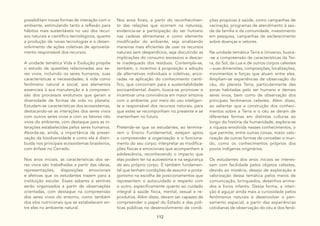 112
possibilitam novas formas de interação com o
ambiente, estimulando tanto a reflexão para
hábitos mais sustentáveis no uso dos recur-
sos naturais e científico-tecnológicos, quanto
a produção de novas tecnologias e o desen-
volvimento de ações coletivas de aproveita-
mento responsável dos recursos.
A unidade temática Vida e Evolução propõe
o estudo de questões relacionadas aos se-
res vivos, incluindo os seres humanos, suas
características e necessidades; à vida como
fenômeno natural e social, aos elementos
essenciais à sua manutenção e à compreen-
são dos processos evolutivos que geram a
diversidade de formas de vida no planeta.
Estudam-se características dos ecossistemas,
destacando-se as interações dos seres vivos
com outros seres vivos e com os fatores não
vivos do ambiente, com destaque para as in-
terações estabelecidas pelos seres humanos.
Aborda-se, ainda, a importância da preser-
vação da biodiversidade e como ela é distri-
buída nos principais ecossistemas brasileiros,
com ênfase no Cerrado.
Nos anos iniciais, as características dos se-
res vivos são trabalhadas a partir das ideias,
representações, disposições emocionais
e afetivas que os estudantes trazem para a
instituição escolar. Esses saberes e sentires
serão organizados a partir de observações
orientadas, com destaque na compreensão
dos seres vivos do entorno, como também
dos elos nutricionais que se estabelecem en-
tre eles no ambiente natural.
Nos anos finais, a partir do reconhecimen-
to das relações que ocorrem na natureza,
evidencia-se a participação do ser humano
nas cadeias alimentares e como elemento
modificador do ambiente, seja sinalizando
maneiras mais eficientes de usar os recursos
naturais sem desperdícios, seja discutindo as
implicações do consumo excessivo e descar-
te inadequado dos resíduos. Contempla-se,
também, o incentivo à proposição e adoção
de alternativas individuais e coletivas, anco-
radas na aplicação do conhecimento cientí-
fico, que concorram para a sustentabilidade
socioambiental. Assim, busca-se promover e
incentivar uma convivência em maior sintonia
com o ambiente, por meio do uso inteligen-
te e responsável dos recursos naturais, para
que estes se recomponham no presente e se
mantenham no futuro.
Pretende-se que os estudantes, ao termina-
rem o Ensino Fundamental, estejam aptos
a compreender a organização e o funciona-
mento do seu corpo; interpretar as modifica-
ções físicas e emocionais que acompanham a
adolescência, reconhecendo o impacto que
elas podem ter na autoestima e na segurança
de seu próprio corpo. É também fundamen-
tal que tenham condições de assumir o prota-
gonismo na escolha de posicionamentos que
representem o autocuidado e respeito com
o outro, especificamente quanto ao cuidado
integral à saúde física, mental, sexual e re-
produtiva. Além disso, devem ser capazes de
compreender o papel do Estado e das polí-
ticas públicas no desenvolvimento de condi-
ções propícias à saúde, como campanhas de
vacinação, programas de atendimento à saú-
de da família e da comunidade, investimento
em pesquisa, campanhas de esclarecimento
sobre doenças e vetores.
Na unidade temática Terra e Universo, busca-
-se a compreensão de características da Ter-
ra, do Sol, da Lua e de outros corpos celestes
– suas dimensões, composições, localizações,
movimentos e forças que atuam entre eles.
Ampliam-se experiências de observação do
céu, do planeta Terra, particularmente das
zonas habitadas pelo ser humano e demais
seres vivos, bem como de observação dos
principais fenômenos celestes. Além disso,
ao salientar que a construção dos conheci-
mentos sobre a Terra e o céu se deram de
diferentes formas em distintas culturas ao
longo da história da humanidade, explora-se
a riqueza envolvida nesses conhecimentos, o
que permite, entre outras coisas, maior valo-
rização de outras formas de conceber o mun-
do, como os conhecimentos próprios dos
povos indígenas originários.
Os estudantes dos anos iniciais se interes-
sam com facilidade pelos objetos celestes,
devido ao mistério, desejo de exploração e
valorização dessa temática pelos meios de
comunicação, brinquedos, desenhos anima-
dos e livros infantis. Dessa forma, a inten-
ção é aguçar ainda mais a curiosidade pelos
fenômenos naturais e desenvolver o pen-
samento espacial, a partir das experiências
cotidianas de observação do céu e dos fenô-
 