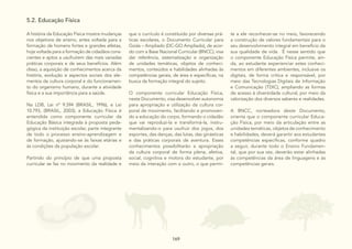 169
169
5.2. Educação Física
A história da Educação Física mostra mudanças
nos objetivos de ensino, antes voltada para a
formação de homens fortes e grandes atletas,
hoje voltada para a formação de cidadãos cons-
cientes e aptos a usufruírem das mais variadas
práticas corporais e de seus benefícios. Além
disso, a aquisição de conhecimentos acerca da
história, evolução e aspectos sociais dos ele-
mentos da cultura corporal e do funcionamen-
to do organismo humano, durante a atividade
física e a sua importância para a saúde.
Na LDB, Lei nº 9.394 (BRASIL, 1996), e Lei
10.793, (BRASIL, 2003), a Educação Física é
entendida como componente curricular da
Educação Básica integrada à proposta peda-
gógica da instituição escolar, parte integrante
de todo o processo ensino-aprendizagem e
de formação, ajustando-se às faixas etárias e
às condições da população escolar.
Partindo do princípio de que uma proposta
curricular se faz no movimento da realidade e
que o currículo é constituído por diversas prá-
ticas escolares, o Documento Curricular para
Goiás – Ampliado (DC-GO Ampliado), de acor-
do com a Base Nacional Curricular (BNCC), visa
dar referência, sistematização e organização
de unidades temáticas, objetos de conheci-
mentos, conteúdos e habilidades alinhadas às
competências gerais, de área e específicas, na
busca da formação integral do sujeito.
O componente curricular Educação Física,
neste Documento, visa desenvolver autonomia
para apropriação e utilização da cultura cor-
poral de movimento, facilitando e promoven-
do a educação do corpo, formando o cidadão
que vai reproduzi-la e transformá-la, instru-
mentalizando-o para usufruir dos jogos, dos
esportes, das danças, das lutas, das ginásticas
e das práticas corporais de aventura. Esses
conhecimentos possibilitarão a apropriação
da cultura corporal de forma plena, afetiva,
social, cognitiva e motora do estudante, por
meio da interação com o outro, o que permi-
te a ele reconhecer-se no meio, favorecendo
a construção de valores fundamentais para o
seu desenvolvimento integral em benefício da
sua qualidade de vida. É nesse sentido que
o componente Educação Física permite, ain-
da, ao estudante experienciar estes conheci-
mentos em diferentes ambientes, inclusive os
digitais, de forma crítica e responsável, por
meio das Tecnologias Digitais de Informação
e Comunicação (TDIC), ampliando as formas
de acesso à diversidade cultural, por meio da
valorização dos diversos saberes e realidades.
A BNCC, norteadora deste Documento,
orienta que o componente curricular Educa-
ção Física, por meio da articulação entre as
unidades temáticas, objetos de conhecimento
e habilidades, deverá garantir aos estudantes
competências específicas, conforme quadro
a seguir, durante todo o Ensino Fundamen-
tal, que por sua vez, deverão estar alinhadas
às competências da área de linguagens e às
competências gerais.
 