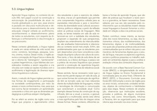 186
5.3. Língua Inglesa
Aprender língua inglesa, no contexto do sé-
culo XXI, tem papel crucial na construção e
estruturação da possibilidade de atuar no
mundo globalizado e, por isso, esse ensino
é pautado em discursos multiculturais e de-
mocráticos para o desenvolvimento de uma
educação integral voltada ao acolhimento,
reconhecimento e desenvolvimento pleno
de todos os estudantes, com respeito às di-
ferenças e enfrentamento à discriminação e
ao preconceito.
Nesse contexto globalizado, a língua inglesa
é usada em várias esferas da vida social, tais
como: comércio, tecnologia, pesquisa, turis-
mo, cinema, música. Desse modo, o Inglês as-
sume a concepção de língua franca e deixa de
ser o idioma do “estrangeiro”, “pertencente”
a países hegemônicos, cujos falantes são con-
siderados modelos a serem seguidos e cria
vínculos com todas as nações mundiais com o
acolhimento e legitimação de diversos reper-
tórios linguísticos e culturais.
Assim, o estudo da língua inglesa permite ou-
tras formas de engajamento e participação
na sociedade contemporânea, por meio do
acesso a novos conhecimentos, mas, para que
isso ocorra, faz-se necessário um aprendizado
consciente e crítico em que as dimensões pe-
dagógicas e políticas estejam interligadas.
Por se referir ao ensino de inglês como uma
língua que propicia o agenciamento crítico
dos estudantes e para o exercício da cidada-
nia ativa, cria-se um aprendizado que permite
uma compreensão linguística voltada para as
expressões interculturais e para o reconheci-
mento da diversidade racial, cultural, socioeco-
nômica, política e religiosa, a partir da reflexão
sobre as práticas sociais de linguagem. Mais
ainda, os temas tratados em sala de aula re-
lacionam-se com a realidade dos estudantes,
propiciam a expansão de suas perspectivas,
ampliam seu entendimento da interculturalida-
de, são analisados historicamente e relaciona-
dos ao contexto social mais amplo. Enfim, são
problematizados para que os estudantes pos-
sam desenvolver uma maior consciência e valo-
rização da própria cultura e da cultura do outro.
Para tanto, o foco da sala de aula deixa de ser
a estrutura, ou o léxico da língua, e passa a ser
a prática de recursos linguísticos que possam
permitir a construção de repertórios linguísti-
cos sobre diferentes temas de relevância social.
Nesse sentido, faz-se necessário notar que o
texto escrito perde espaço em sala de aula, já
que outras formas de construção de significa-
do têm se tornado cada vez mais relevantes
diante da multiplicidade de linguagens, mídias
e tecnologias da informação e comunicação
que caracterizam a sociedade atual. Como
exemplo dessas formas de construção de sig-
nificado, têm-se a visual, a sonora, a gestual,
a espacial e a multimodal, sendo esta última
a mais significativa pelo fato de integrar várias
dessas formas. Nesse contexto, diferentes sa-
beres e formas de aprender línguas, que vão
além de práticas que focalizam o texto escri-
to e a gramática, se fazem necessários. Esses
saberes, por sua vez, são pautados pelo co-
nhecimento que os estudantes trazem dessas
novas linguagens e buscam fomentar a critici-
dade em relação a elas e às práticas sociais.
Podem contribuir, nesse intento, as teoriza-
ções dos novos letramentos, ou seja, dos le-
tramentos críticos, dos multiletramentos, dos
letramentos digitais e da multimodalidade,
nos quais são propostas práticas educacionais
contextualizadas que se voltam não para o uso
mecânico de ferramentas digitais para o estu-
do da língua, mas para os aspectos cognitivos,
sociais e políticos presentes no trabalho reali-
zado em ambientes digitais e para a análise e
avaliação críticas dos conteúdos disponíveis.
De acordo com a Base Nacional Comum Cur-
ricular (BNCC), a obrigatoriedade do ensino
de língua inglesa no Ensino Fundamental é
normatizada para os anos finais. Diferente da
BNCC (2017), o Documento Curricular para
Goiás (DC-GO) amplia o ensino de Inglês para
os anos iniciais, construindo unidades temáti-
cas, objetos de conhecimento e habilidades
para essa etapa. Nesse contexto de amplia-
ção, observa-se que instituições escolares,
privadas e públicas, de alguns municípios
goianos, tais como: Amorinópolis, Inhumas
e Paraúna, têm se organizado para que esse
idioma seja ensinado nos anos iniciais.
 