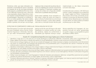 187
Entende-se, então, que essas instituições com-
preendem a necessidade de colocar o estudante
em situações de uso de uma língua estrangeira
desde pequeno, possibilitando-lhe tomar conta-
to com diferentes maneiras de viver a vida social
e suas expressões culturais. Dessa forma, é pre-
ciso respeitar as especificidades do seu processo
de aprendizagem, oferecendo um ambiente lú-
dico e um ensino gradativo. Na mesma medida,
a exigência sobre a produção dos estudantes
também é gradual, uma vez que o uso da língua
inglesa por elas corresponde às práticas discursi-
vas da sua realidade para vivenciar novas formas
de ser e significar. É importante considerar que
o tempo de contato com a língua-alvo também
influenciará na qualidade dessa produção.
Diante dessa realidade, faz-se necessário re-
fletir sobre a oferta do ensino de Língua In-
glesa no Ensino Fundamental nos anos iniciais
no estado de Goiás e, a partir dessa reflexão,
cada rede ou instituição escolar decidirá pela
implementação ou não desse componente
curricular nesta etapa.
Considerando esse contexto, o DC-GO busca
orientar a prática pedagógica de professores
de Língua Inglesa do Ensino Fundamental,
Anos Iniciais e Anos Finais, permitindo aos es-
tudantes a construção de repertórios linguísti-
cos sobre temas relevantes para a vida social,
os quais devem, em última instância, fortalecer
as pessoas que se valem deles.
ESTRUTURA DO COMPONENTE CURRICULAR LÍNGUA INGLESA NO DC-GO
Esse Documento Curricular está estruturado
por eixos: Oralidade, Leitura, Escrita, Conhe-
cimentos linguísticos e Dimensão intercultu-
ral, que estão intrinsecamente ligados nas
práticas sociais de usos da língua e são assim
trabalhados no contexto escolar, por unida-
des temáticas, objetos de conhecimento e
habilidades que objetivam alcançar compe-
tências específicas da Linguagem, do com-
ponente curricular em pauta, apresentadas
no quadro a seguir, e as competências gerais
abordadas na BNCC (2017).
Quadro 18 – Competências Específicas de Língua Inglesa para o Ensino Fundamental
1
Identificar o lugar de si e o do outro em um mundo plurilíngue e multicultural, refletindo, criticamente, sobre como a aprendizagem da
língua inglesa contribui para a inserção dos sujeitos no mundo globalizado, inclusive no que concerne ao mundo do trabalho.
2
Comunicar-se na língua inglesa, por meio do uso variado de linguagens em mídias impressas ou digitais, reconhecendo-a como ferramenta
de acesso ao conhecimento, de ampliação das perspectivas e de possibilidades para a compreensão dos valores e interesses de outras
culturas e para o exercício do protagonismo social.
3
Identificar similaridades e diferenças entre a língua inglesa e a língua materna/outras línguas, articulando-as a aspectos sociais, culturais e
identitários, em uma relação intrínseca entre língua, cultura e identidade.
4
Elaborar repertórios linguístico-discursivos da língua inglesa, usados em diferentes países e por grupos sociais distintos dentro de um mes-
mo país, de modo a reconhecer a diversidade linguística como direito e valorizar os usos heterogêneos, híbridos e multimodais emergentes
nas sociedades contemporâneas.
5
Utilizar novas tecnologias, com novas linguagens e modos de interação, para pesquisar, selecionar, compartilhar, posicionar-se e produzir
sentidos em práticas de letramento na língua inglesa, de forma ética, crítica e responsável.
6
Conhecer diferentes patrimônios culturais, materiais e imateriais, difundidos na língua inglesa, com vistas ao exercício da fruição e da am-
pliação de perspectivas no contato com diferentes manifestações artístico-culturais.
Fonte: BNCC, 2017, p. 244.
 