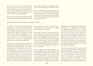 190
Durante o 4º e o 5º ano, os estudantes am-
pliam seus conhecimentos por meio de dife-
rentes linguagens, corporal, musical, plástica,
oral e escrita, ajustadas às diferentes inten-
ções e situações de comunicação, de forma a
compreender e ser compreendido.
Desse modo, faz-se importante que o estudante
compreenda algumas manifestações culturais,
assim como as formas de organização da sua
cultura, a fim de respeitar as diferenças culturais.
Assim, as atividades pedagógicas desenvol-
vidas no processo de ensino e aprendizagem
de língua inglesa, no 4º e 5º ano, serão organi-
zadas a partir dos seguintes eixos: Oralidade,
Leitura, Escrita, Conhecimentos linguísticos e
Dimensão intercultural.
APRENDIZAGEM DE LÍNGUA INGLESA NOS ANOS FINAIS
Ao concluir os anos iniciais, o estudante se
depara com um novo espaço/tempo e preci-
sa se adaptar a ele em um momento de sua
vida, no qual as questões emocionais são mo-
dificadas pelas questões biológicas e sociais.
Desse modo, a prática pedagógica retoma
e ressignifica todo o aprendizado dos anos
iniciais. Ampliam-se as suas possibilidades
intelectuais, o que resulta na capacidade de
realização de raciocínios mais abstratos.
O ensino de língua inglesa nos anos finais é
pautado em atividades significativas e o pro-
fessor se atém ao fato de que, nessa etapa,
o estudante é um adolescente e tem suas es-
pecificidades, uma vez que possui sua pró-
pria identidade, capacidade de abstração e
encontra-se interligado a uma cultura digital,
permeado por leituras de mundo de uma co-
munidade virtual hipersemiotizada. Com isso,
a aprendizagem de Língua Inglesa tem como
objetivo ampliar os saberes dos estudantes,
de forma a permitir que compreendam me-
lhor a realidade em que se encontram inseri-
dos, explicitem suas contradições e indiquem
possibilidades de superação.
Nessa fase, o ensino de língua inglesa permi-
te ao estudante uma expansão e qualificação
sobre suas capacidades de análise, argumen-
tação e sistematização sobre questões so-
ciais, culturais, históricas e ambientais. Desse
modo, ele será capaz de reconhecer diferen-
ças e participar, efetivamente, na tomada de
decisões e proposições visando à transforma-
ção social e à construção de um mundo me-
lhor e mais justo.
A Língua Inglesa propõe que o professor rea-
lize uma reflexão e uma análise sobre a hete-
rogeneidade dos saberes dos estudantes que
se encontram inseridos no 6º ano do Ensino
Fundamental, de modo que ele saiba valori-
zar e estimular o processo de ensino e apren-
dizagem de todos. Desse modo, o professor
compreenderá a existência de um grupo de
estudantes que desenvolvam as habilidades
comunicativas e linguísticas previamente,
por estarem expostos ao ensino da língua
nos anos iniciais, ou pelo contexto social que
os cerca, como música, internet, games. No
entanto, existe um grupo de estudantes que
não possuem esse conhecimento devido à
ausência desse componente curricular nos
anos iniciais e/ou devido à falta de acesso
às tecnologias. Seguindo essa perspectiva,
o professor propõe atividades diversificadas
para atender diferentes ritmos e formas de
aprender dos estudantes.
O ensino de Língua Inglesa, nesse período,
oportuniza aos estudantes o desenvolvimento
dos eixos: Oralidade, Leitura, Escrita, Conhe-
cimento linguístico e Dimensão intercultural,
por meio de situações cotidianas que esti-
mulem a curiosidade e a investigação, visto
que nessa idade eles apreendem o mundo,
explorando seu entorno, a natureza e as pró-
prias experiências sociais que participam, ob-
 