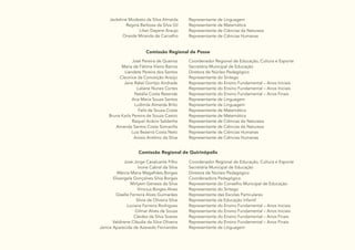 30
Jackeline Modesto da Silva Almeida
Regina Barbosa da Silva Gil
Lilian Dayane Araujo
Oneide Miranda de Carvalho
Representante de Linguagem
Representante de Matemática
Representante de Ciências da Natureza
Representante de Ciências Humanas
Comissão Regional de Posse
José Pereira de Queiroz
Maria de Fátima Vieira Barros
Liandete Pereira dos Santos
Cleonice da Conceição Araújo
Jane Rakel Gontijo Andrade
Laliane Nunes Cortes
Natália Costa Rezende
Ana Maria Souza Santos
Ludimila Almeida Brito
Felis de Souza Costa
Bruna Karla Pereira de Souza Castro
Raquel Acácio Saldanha
Amanda Santos Costa Somavilla
Luiz Bezerra Costa Neto
Anisio Antônio da Silva
Coordenador Regional de Educação, Cultura e Esporte
Secretária Municipal de Educação
Diretora de Núcleo Pedagógico
Representante do Sintego
Representante do Ensino Fundamental – Anos Iniciais
Representante do Ensino Fundamental – Anos Iniciais
Representante do Ensino Fundamental – Anos Finais
Representante de Linguagem
Representante de Linguagem
Representante de Matemática
Representante de Matemática
Representante de Ciências da Natureza
Representante de Ciências da Natureza
Representante de Ciências Humanas
Representante de Ciências Humanas
Comissão Regional de Quirinópolis
José Jorge Cavalcante Filho
Ivone Cabral da Silva
Márcia Maria Magalhães Borges
Elisangela Gonçalves Silva Borges
Mirlyem Genesis da Silva
Vinicius Borges Alves
Giselle Ferreira Alves Guimarães
Silvia de Oliveira Silva
Luciana Ferreira Rodrigues
Gilmar Alves de Souza
Cleides da Silva Soares
Valdirene Cláudia da Silva Oliveira
Janice Aparecida de Azevedo Fernandes
Coordenador Regional de Educação, Cultura e Esporte
Secretária Municipal de Educação
Diretora de Núcleo Pedagógico
Coordenadora Pedagógica
Representante do Conselho Municipal de Educação
Representante do Sintego
Representante das Escolas Particulares
Representante da Educação Infantil
Representante do Ensino Fundamental – Anos Iniciais
Representante do Ensino Fundamental – Anos Iniciais
Representante do Ensino Fundamental – Anos Finais
Representante do Ensino Fundamental – Anos Finais
Representante de Linguagem
 