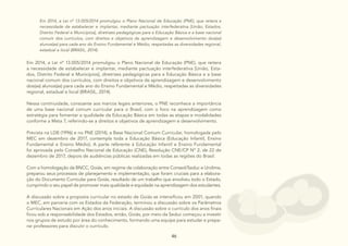 46
46
46 46
46
Em 2014, a Lei nº 13.005/2014 promulgou o Plano Nacional de Educação (PNE), que reitera a
necessidade de estabelecer e implantar, mediante pactuação interfederativa [União, Estados,
Distrito Federal e Municípios], diretrizes pedagógicas para a Educação Básica e a base nacional
comum dos currículos, com direitos e objetivos de aprendizagem e desenvolvimento dos(as)
alunos(as) para cada ano do Ensino Fundamental e Médio, respeitadas as diversidades regional,
estadual e local (BRASIL, 2014).
Em 2014, a Lei nº 13.005/2014 promulgou o Plano Nacional de Educação (PNE), que reitera
a necessidade de estabelecer e implantar, mediante pactuação interfederativa [União, Esta-
dos, Distrito Federal e Municípios], diretrizes pedagógicas para a Educação Básica e a base
nacional comum dos currículos, com direitos e objetivos de aprendizagem e desenvolvimento
dos(as) alunos(as) para cada ano do Ensino Fundamental e Médio, respeitadas as diversidades
regional, estadual e local (BRASIL, 2014).
Nessa continuidade, consoante aos marcos legais anteriores, o PNE reconhece a importância
de uma base nacional comum curricular para o Brasil, com o foco na aprendizagem como
estratégia para fomentar a qualidade da Educação Básica em todas as etapas e modalidades
conforme a Meta 7, referindo-se a direitos e objetivos de aprendizagem e desenvolvimento.
Prevista na LDB (1996) e no PNE (2014), a Base Nacional Comum Curricular, homologada pelo
MEC em dezembro de 2017, contempla toda a Educação Básica (Educação Infantil, Ensino
Fundamental e Ensino Médio). A parte referente à Educação Infantil e Ensino Fundamental
foi aprovada pelo Conselho Nacional de Educação (CNE), Resolução CNE/CP Nº 2, de 22 de
dezembro de 2017, depois de audiências públicas realizadas em todas as regiões do Brasil.
Com a homologação da BNCC, Goiás, em regime de colaboração entre Consed/Seduc e Undime,
preparou seus processos de planejamento e implementação, que foram cruciais para a elabora-
ção do Documento Curricular para Goiás, resultado de um trabalho que envolveu todo o Estado,
cumprindo o seu papel de promover mais qualidade e equidade na aprendizagem dos estudantes.
A discussão sobre a proposta curricular no estado de Goiás se intensificou em 2001, quando
o MEC, em parceria com os Estados da Federação, terminou a discussão sobre os Parâmetros
Curriculares Nacionais em Ação dos anos iniciais. A discussão sobre o currículo dos anos finais
ficou sob a responsabilidade dos Estados, então, Goiás, por meio da Seduc começou a investir
nos grupos de estudo por área do conhecimento, formando uma equipe para estudar e prepa-
rar professores para discutir o currículo.
 